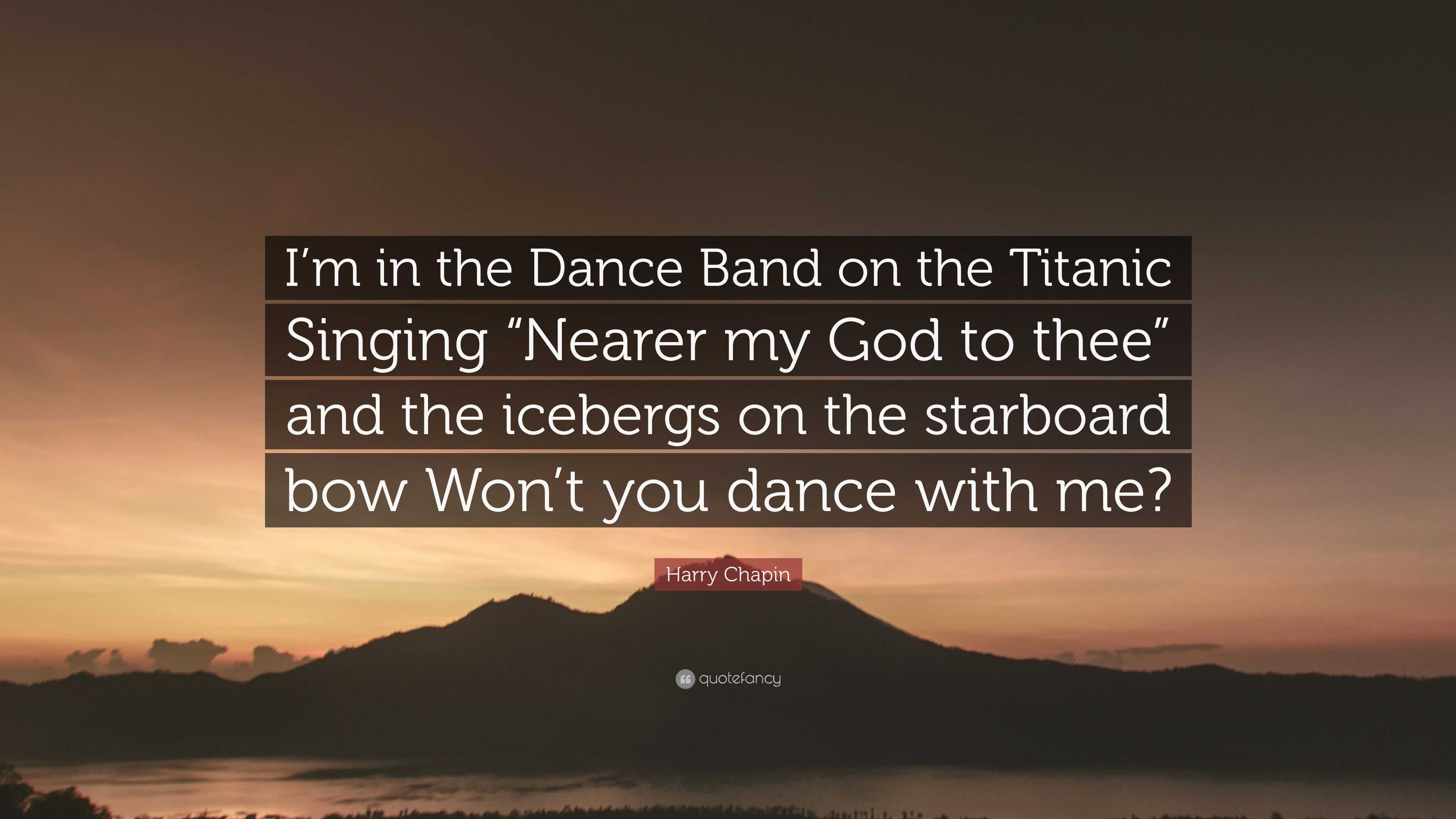Harry Chapin Quote: “I'm in the Dance Band on the Titanic Singing “Nearer  my God to thee” and the icebergs on the starboard bow Won't you dan...”