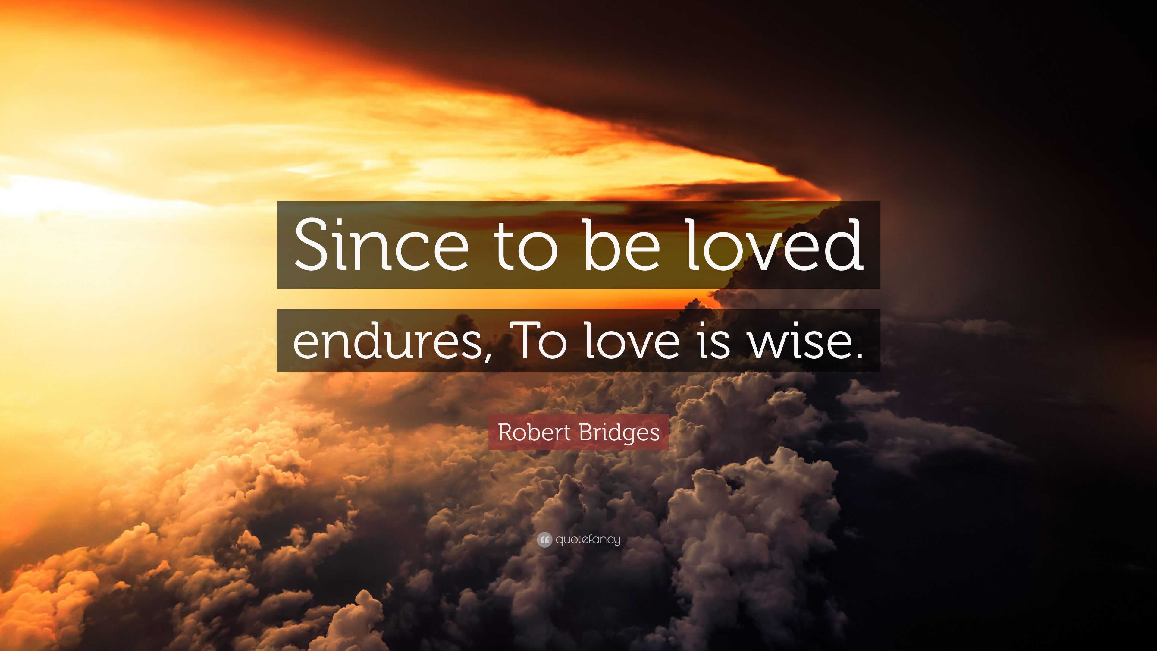 Robert Bridges Quote: “Since to be loved endures, To love is wise.”