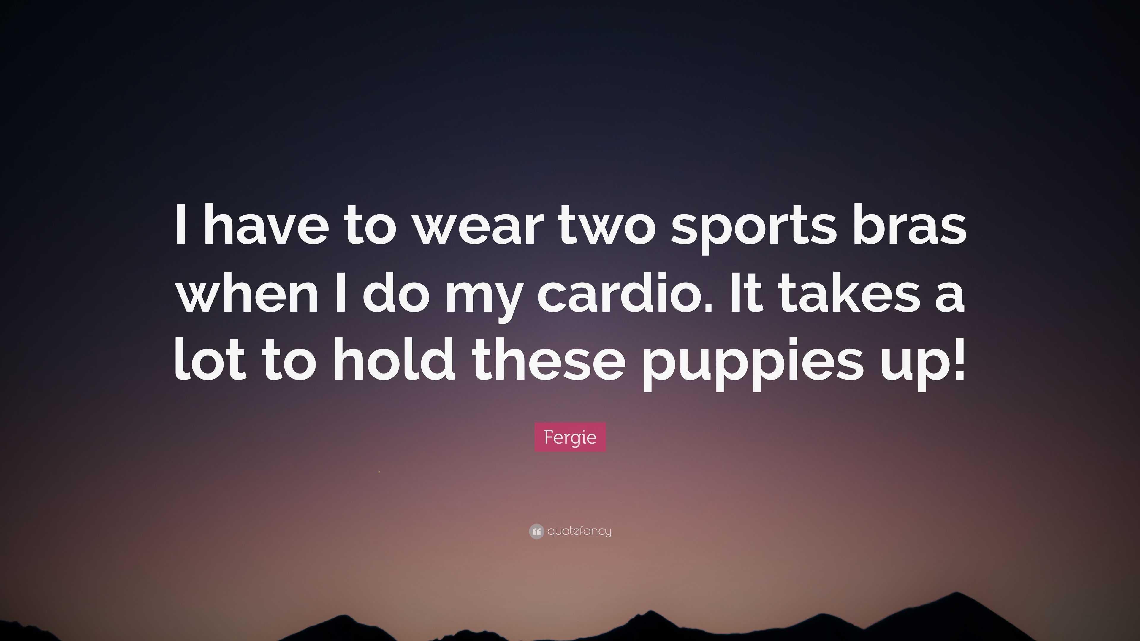 Fergie Quote: “I have to wear two sports bras when I do my cardio. It takes
