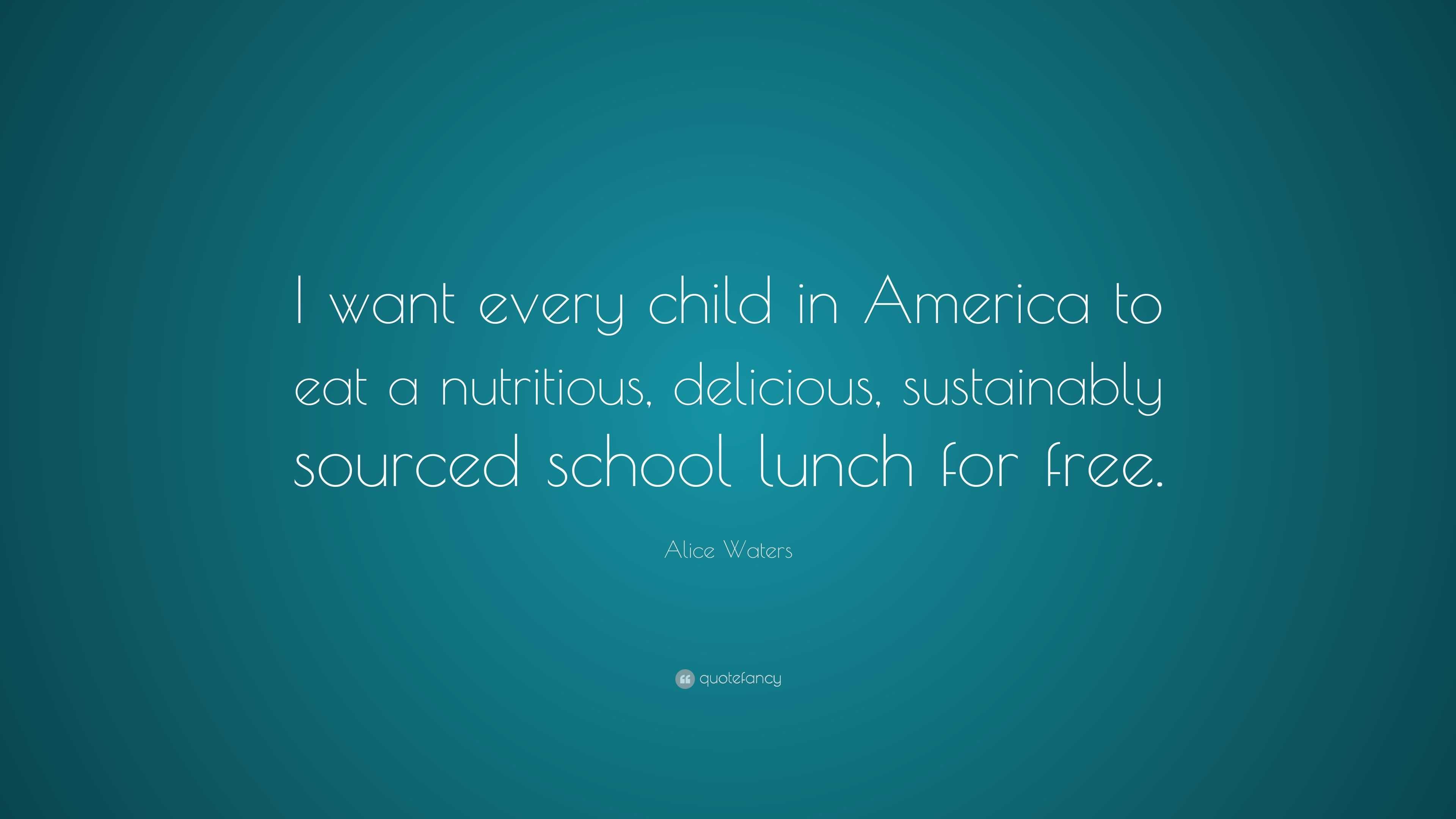 Alice Waters Quote: “I want every child in America to eat a nutritious,  delicious, sustainably sourced