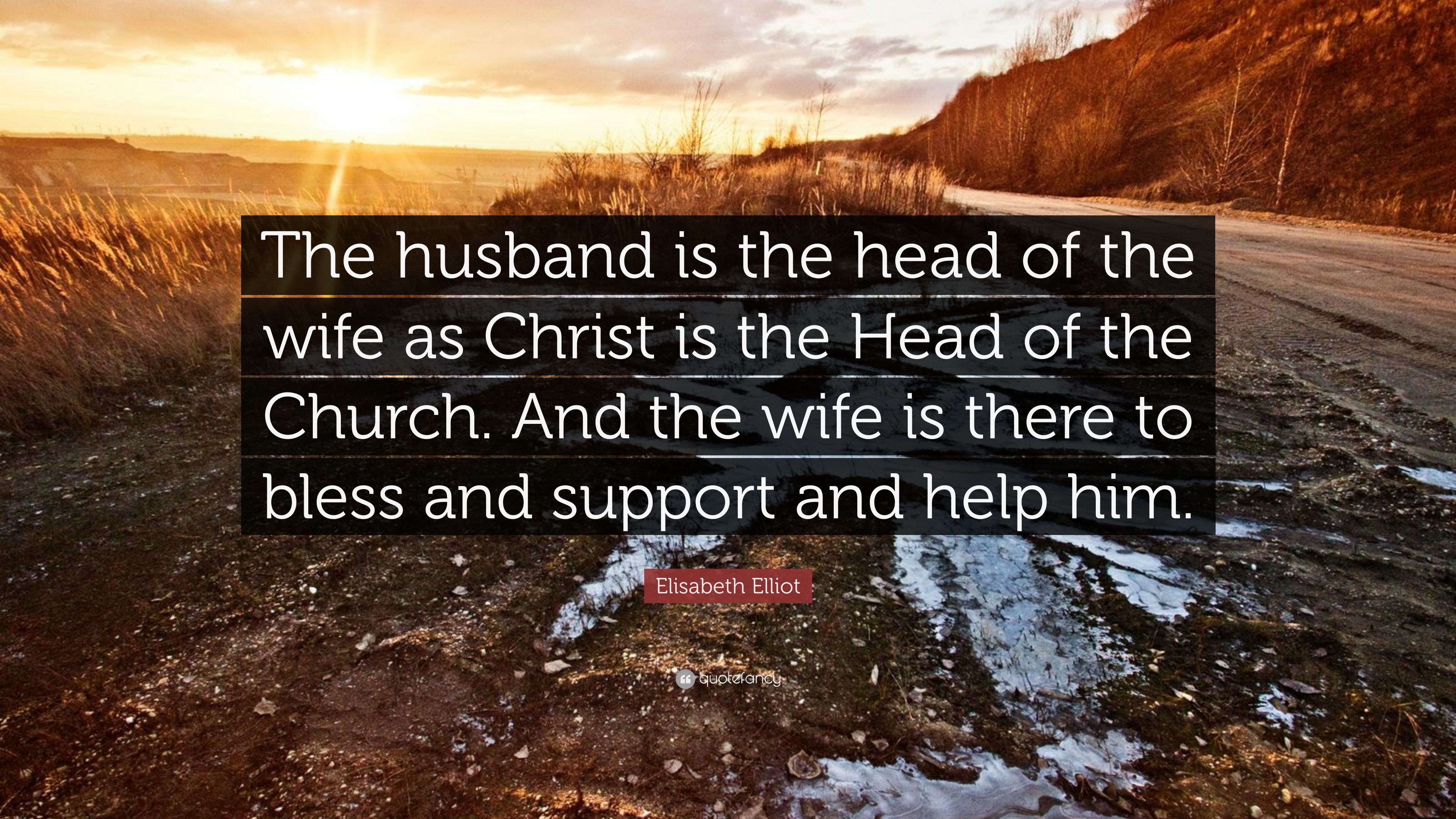 Elisabeth Elliot Quote: “The husband is the head of the wife as Christ is  the Head of the Church. And the wife is there to bless and support and ...”