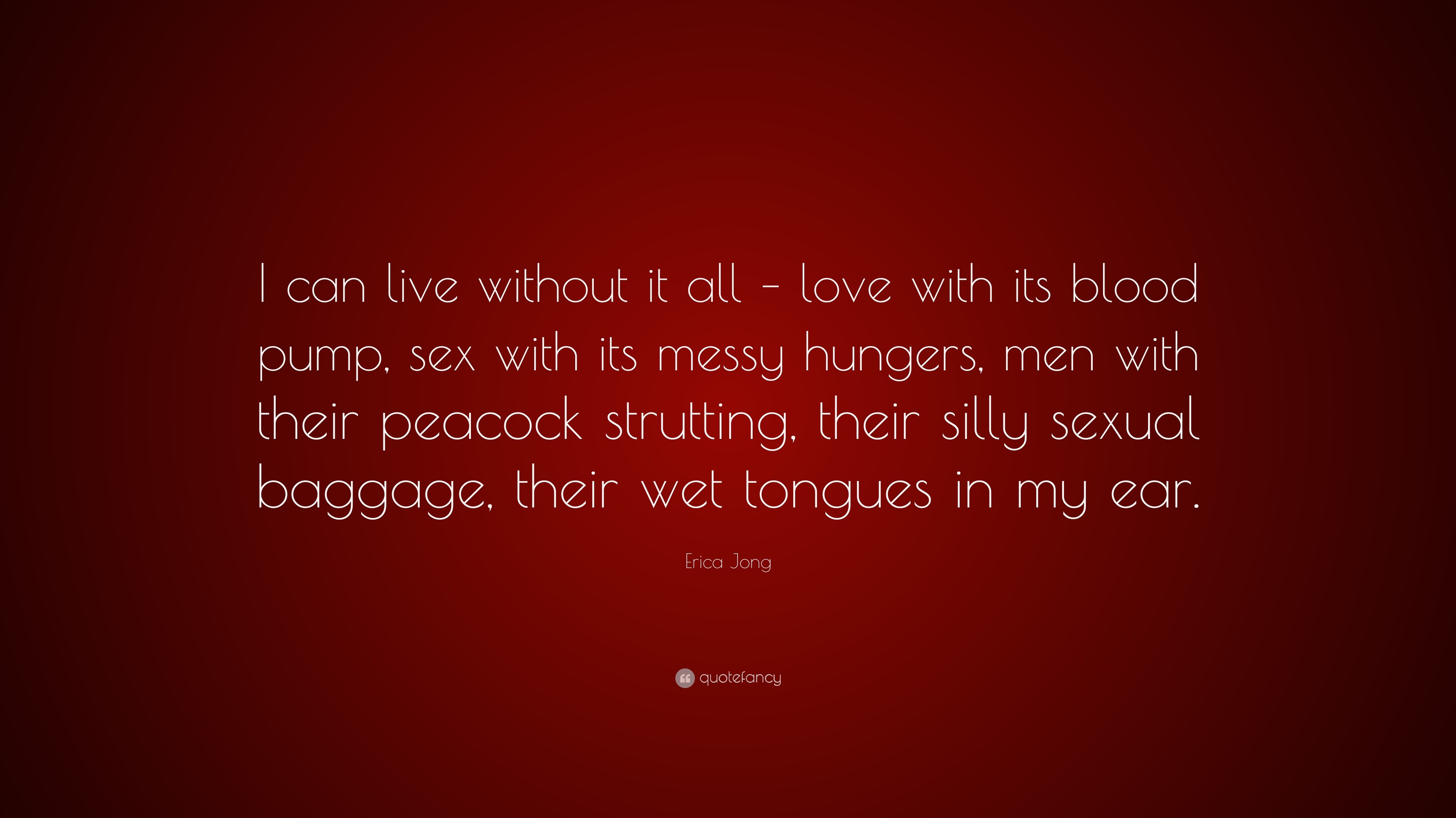 Erica Jong Quote: “I can live without it all – love with its blood pump, sex  with its messy hungers, men with their peacock strutting, thei...”