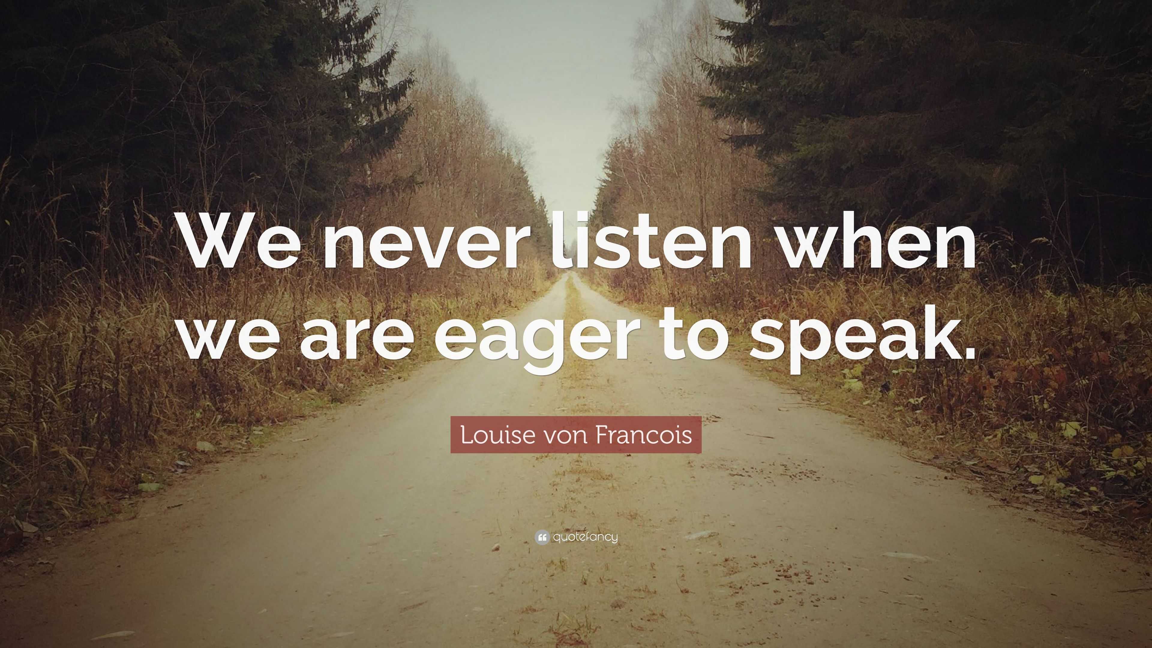 Louise von Francois Quote: “We never listen when we are eager to speak.”