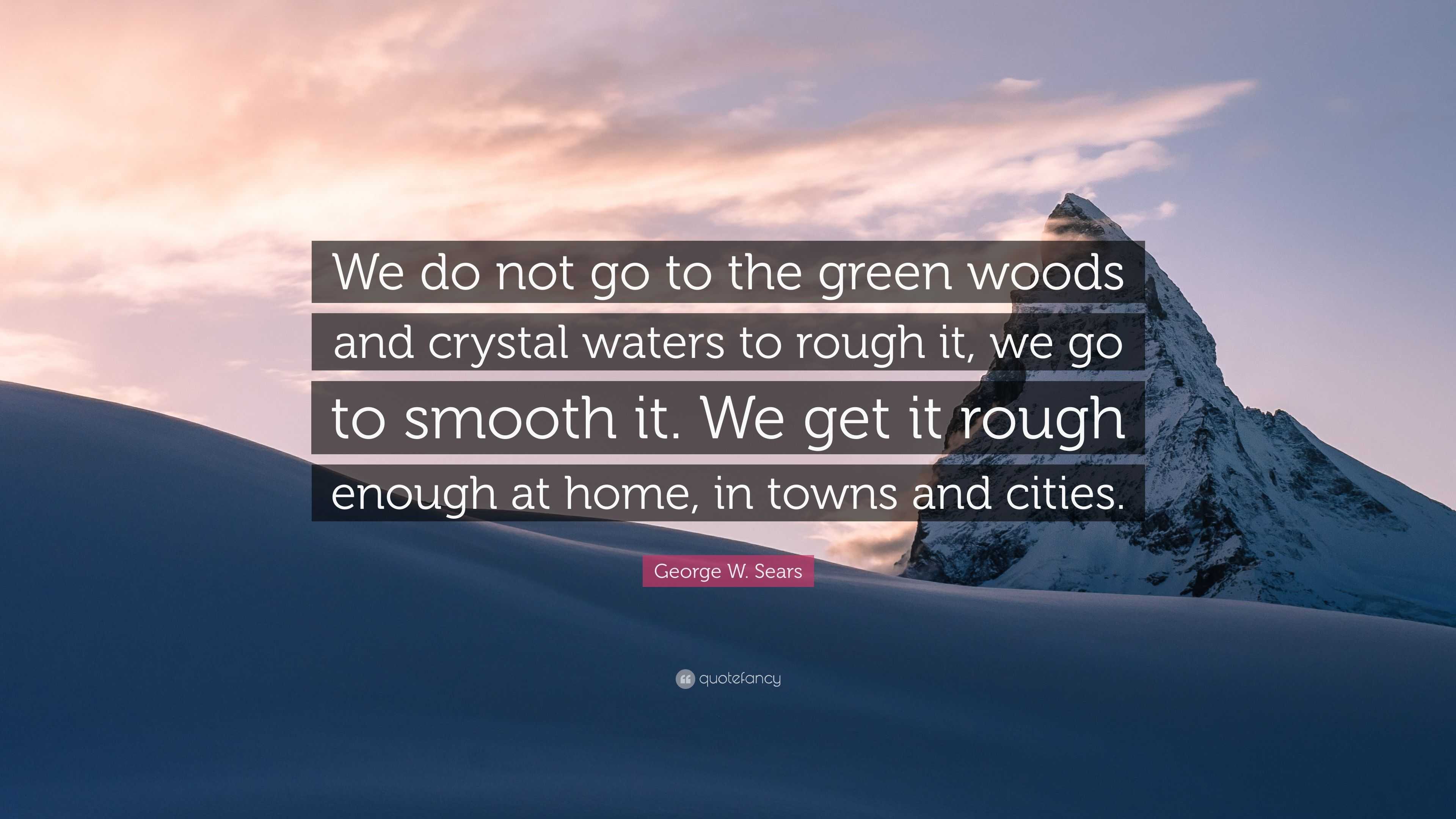 George W Sears Quote We Do Not Go To The Green Woods And Crystal Waters To Rough It We Go To Smooth It We Get It Rough Enough At Home In T