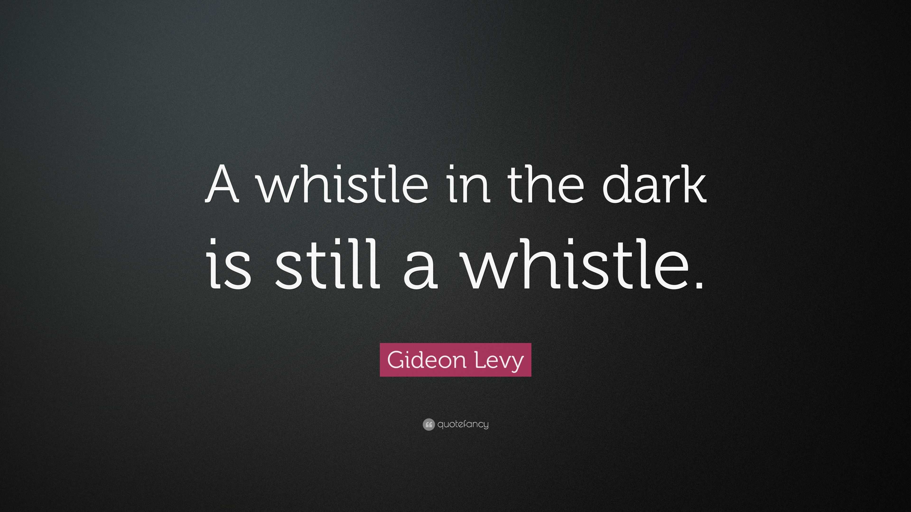 Gideon Levy Quote: “A whistle in the dark is still a whistle.”