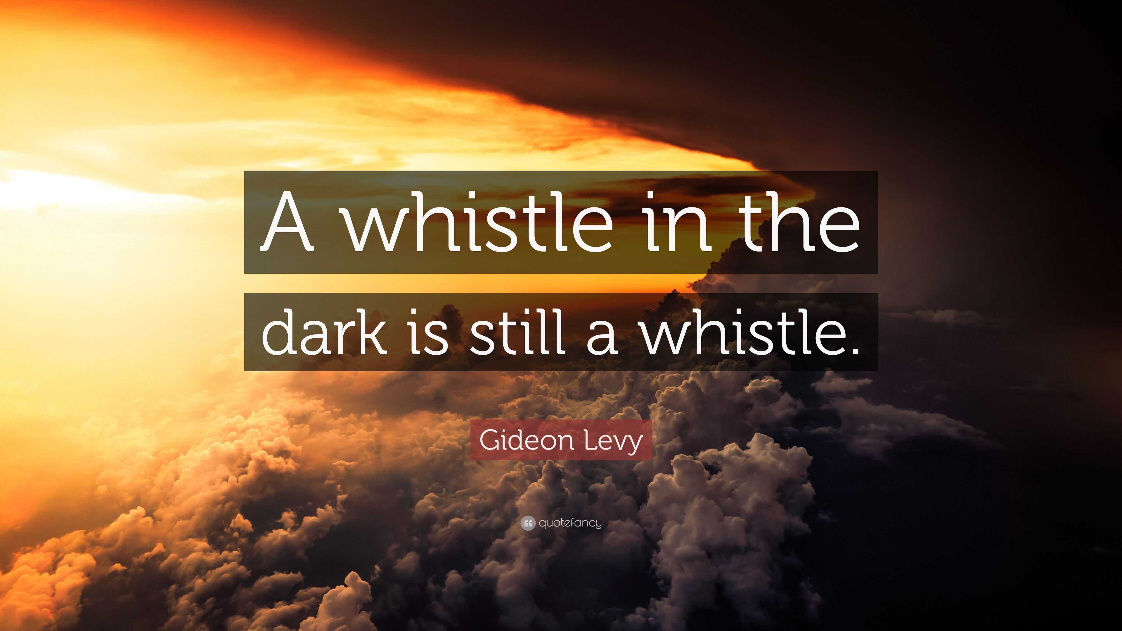 Gideon Levy Quote: “A whistle in the dark is still a whistle.”