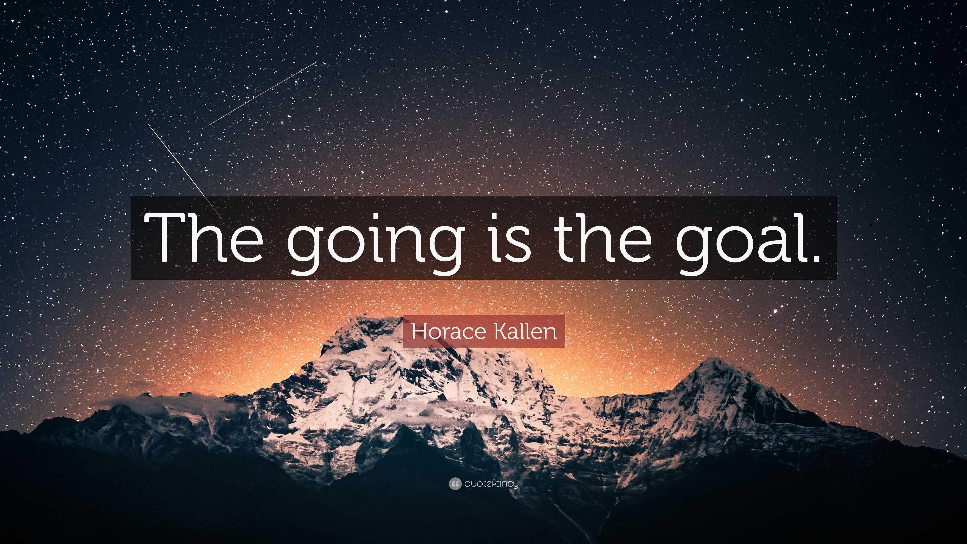 Horace Kallen Quote: “The going is the goal.”