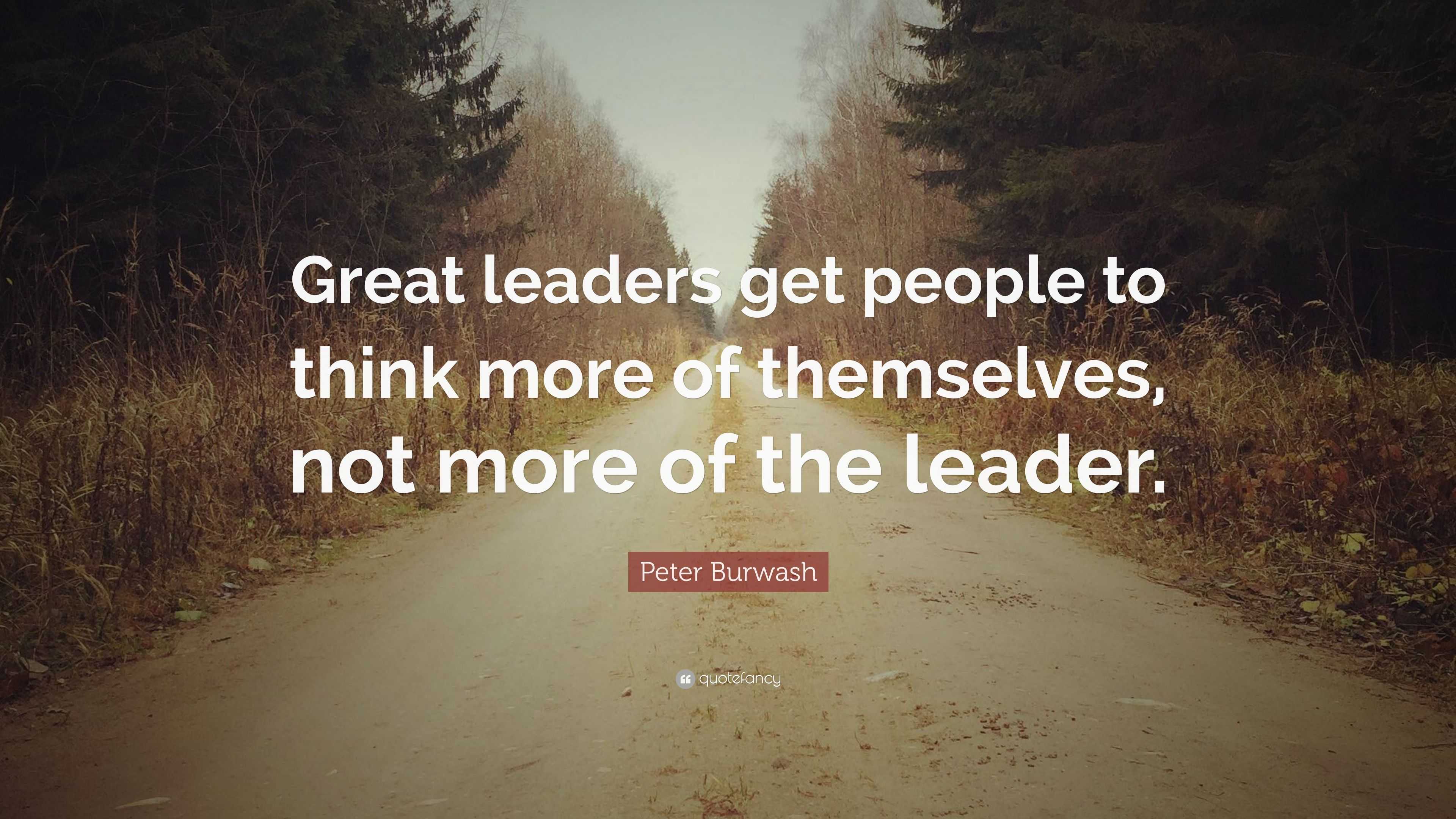 Peter Burwash Quote: “Great leaders get people to think more of ...