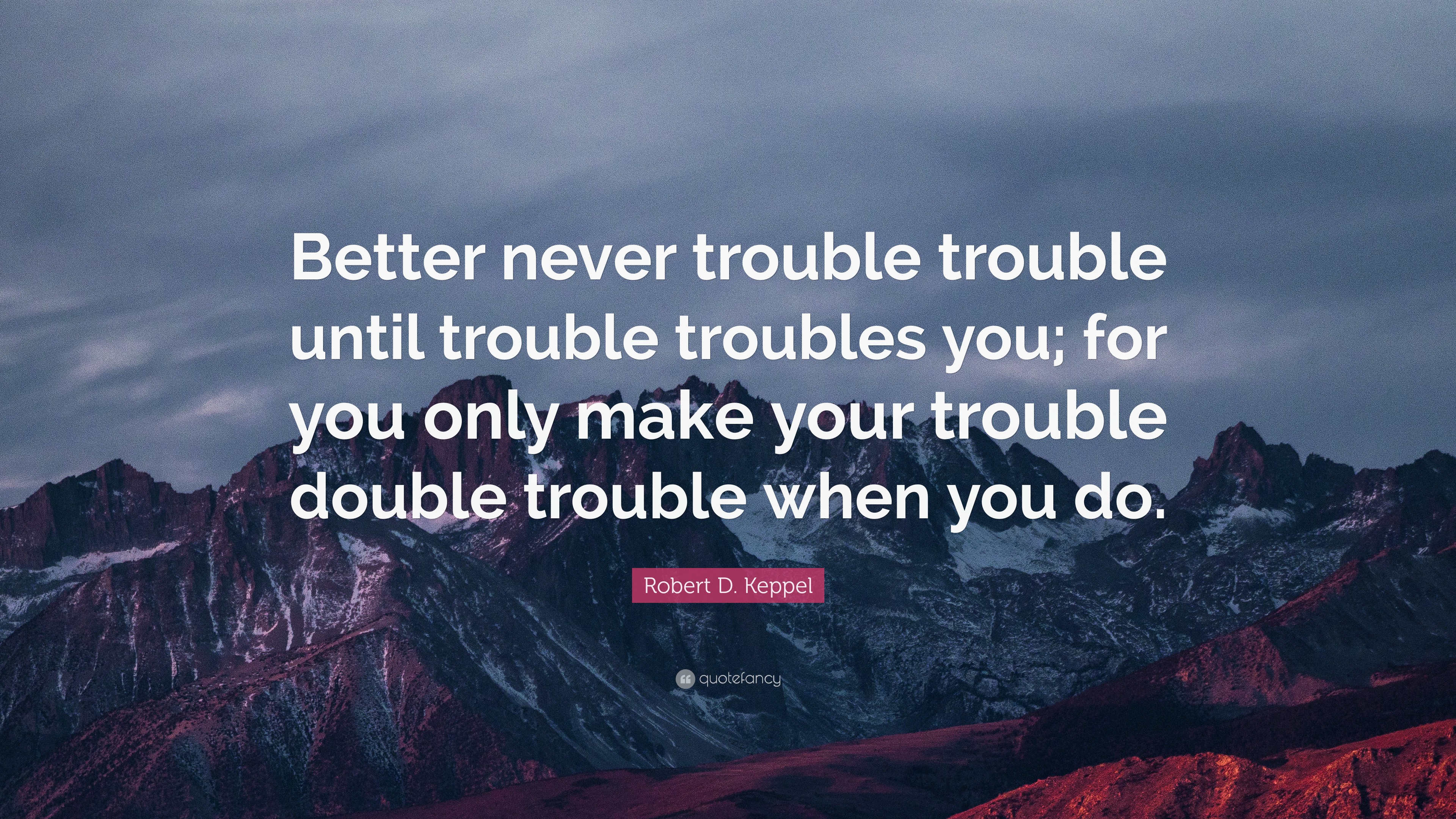 Robert D Keppel Quote Better Never Trouble Trouble Until Trouble Troubles You For You Only Make