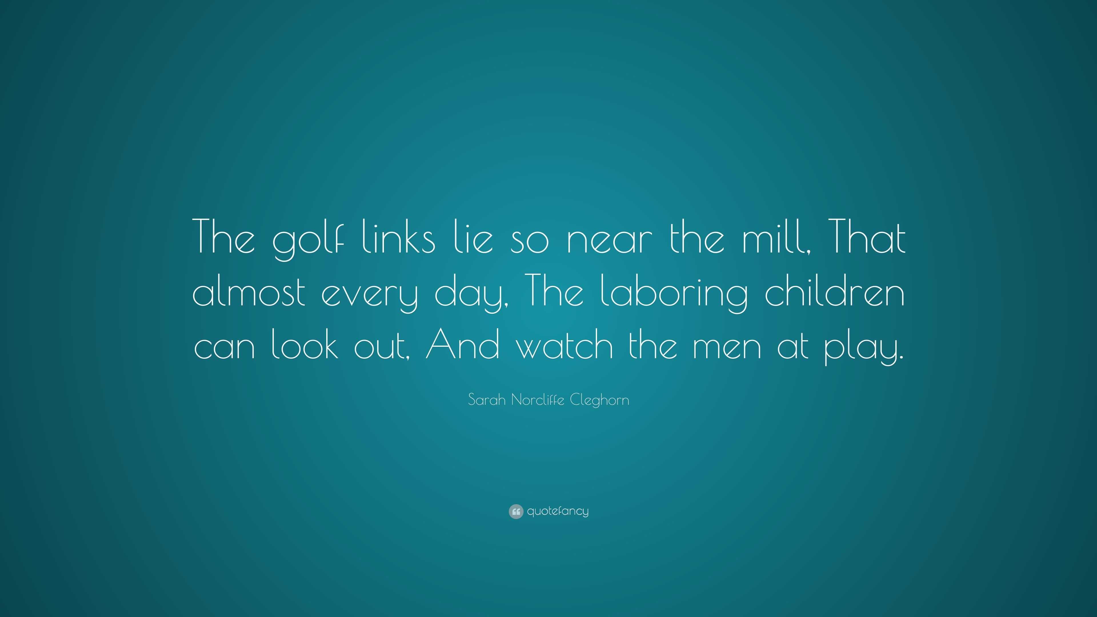 Sarah Norcliffe Cleghorn Quote “The golf links lie so near the mill, That almost every day, The