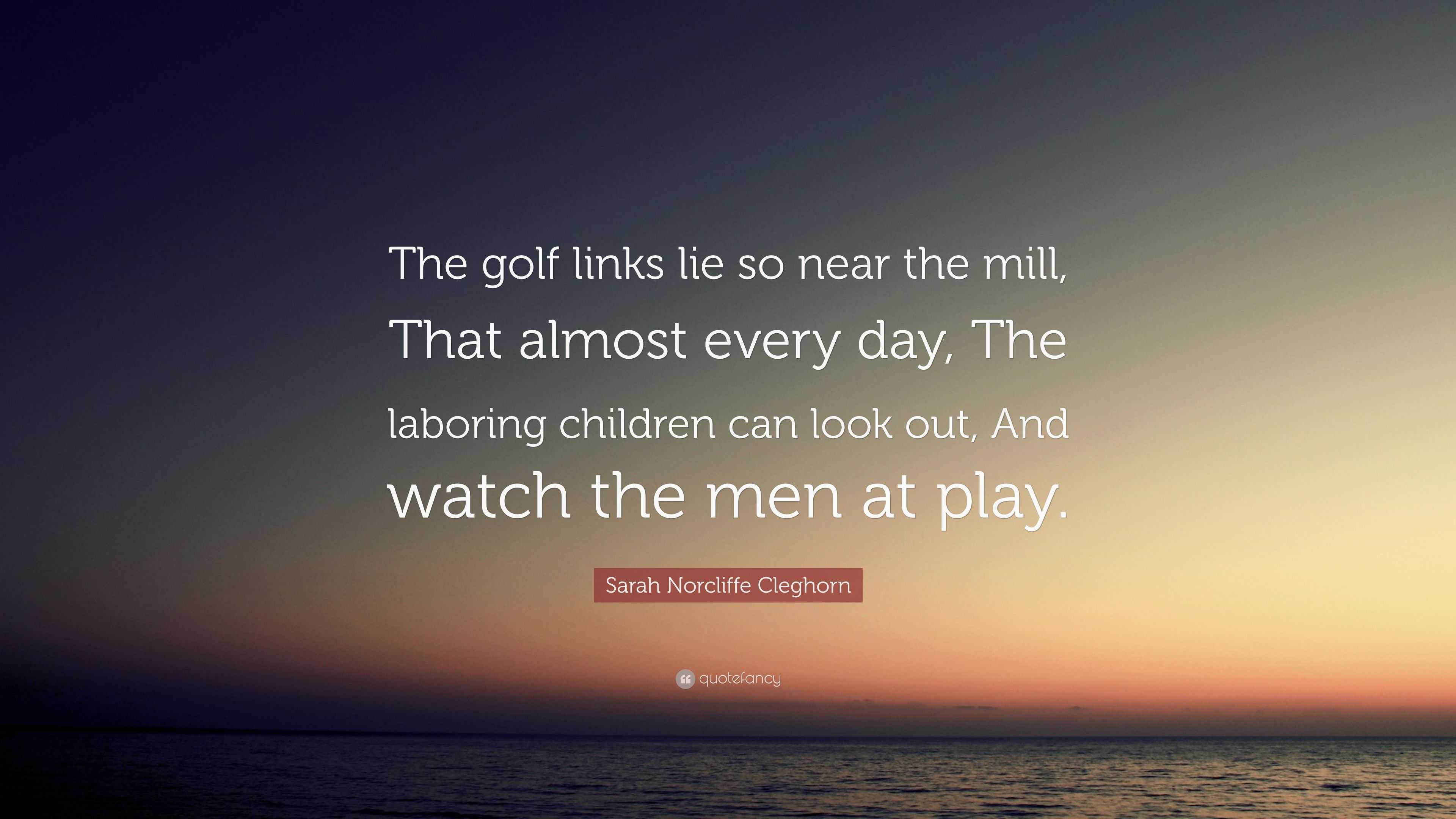 Sarah Norcliffe Cleghorn Quote “The golf links lie so near the mill, That almost every day, The