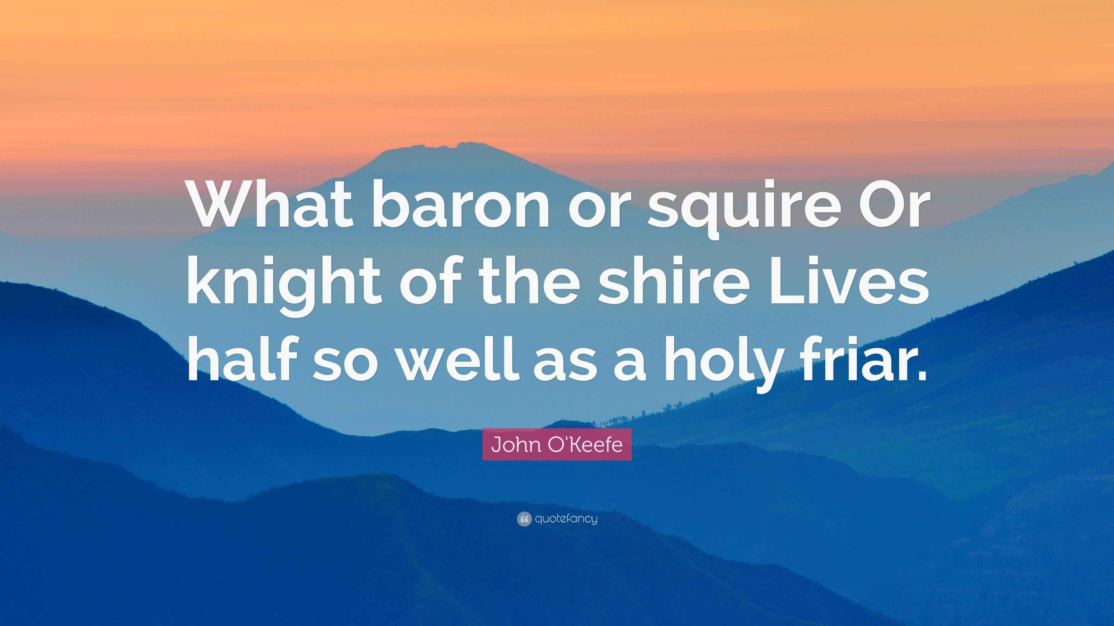 John O'Keefe Quote “What baron or squire Or knight of the shire Lives