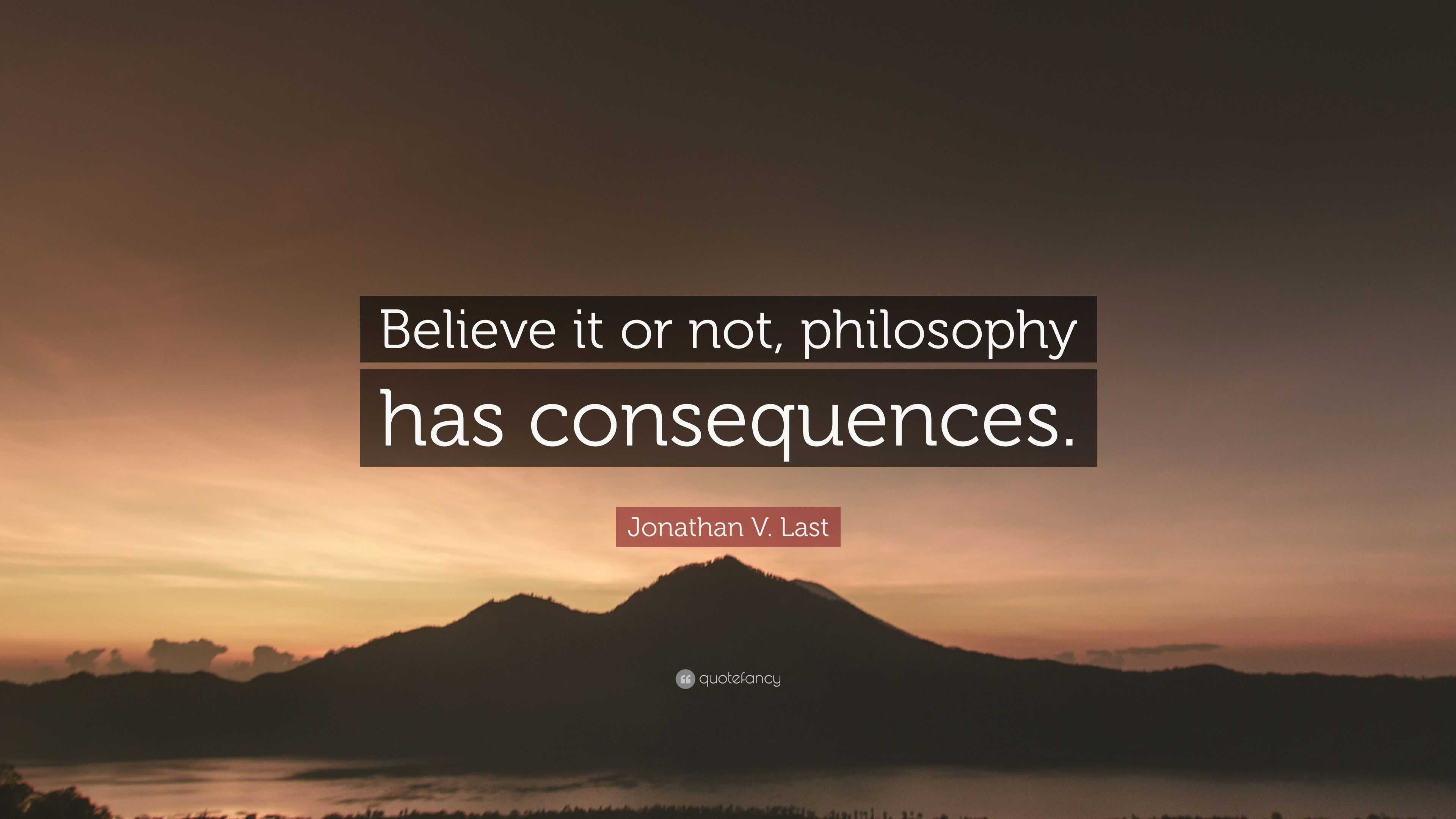 Jonathan V. Last Quote “Believe it or not, philosophy has consequences.”