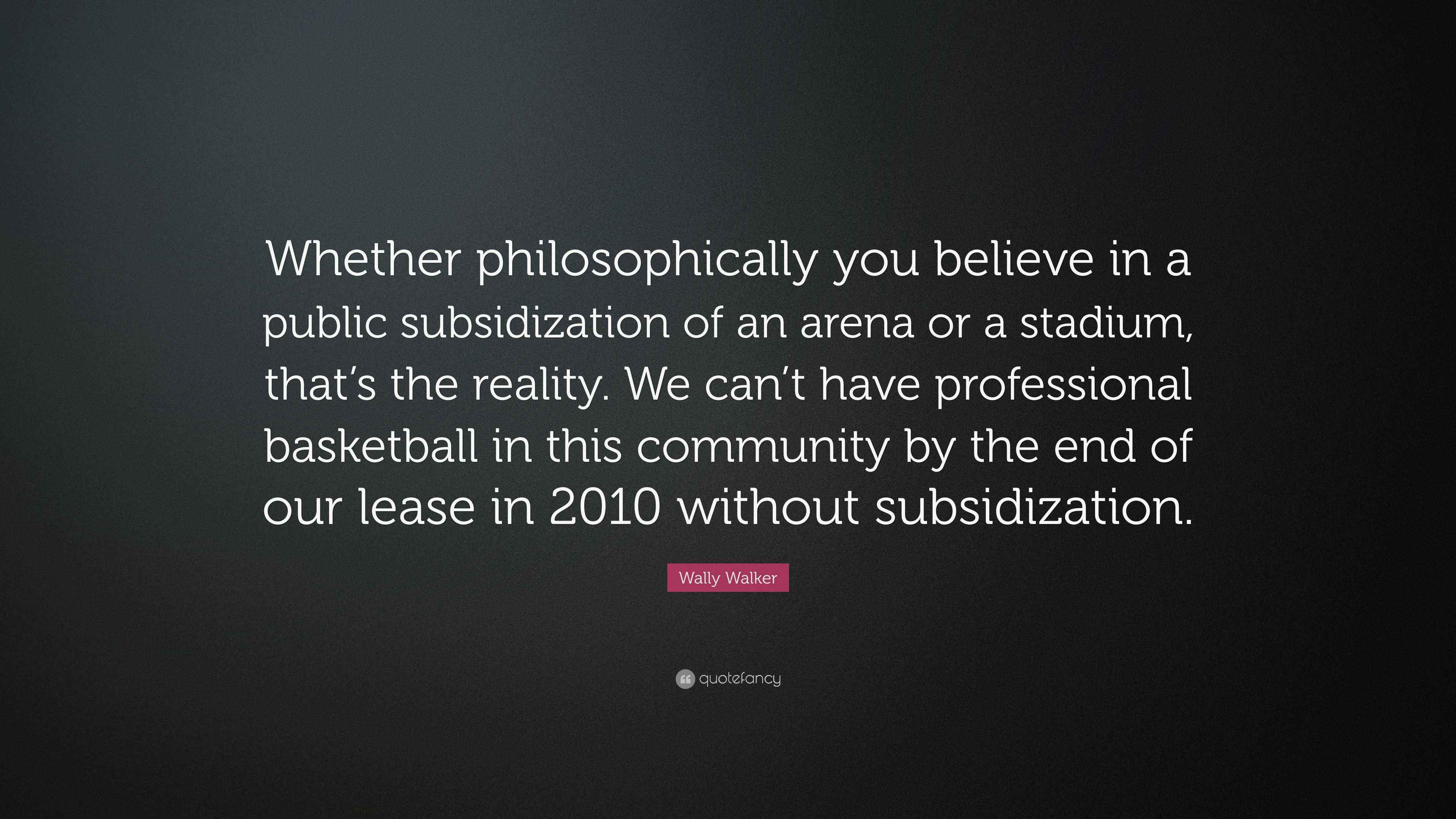 Wally Walker Quote “Whether philosophically you believe in a public subsidization of an arena