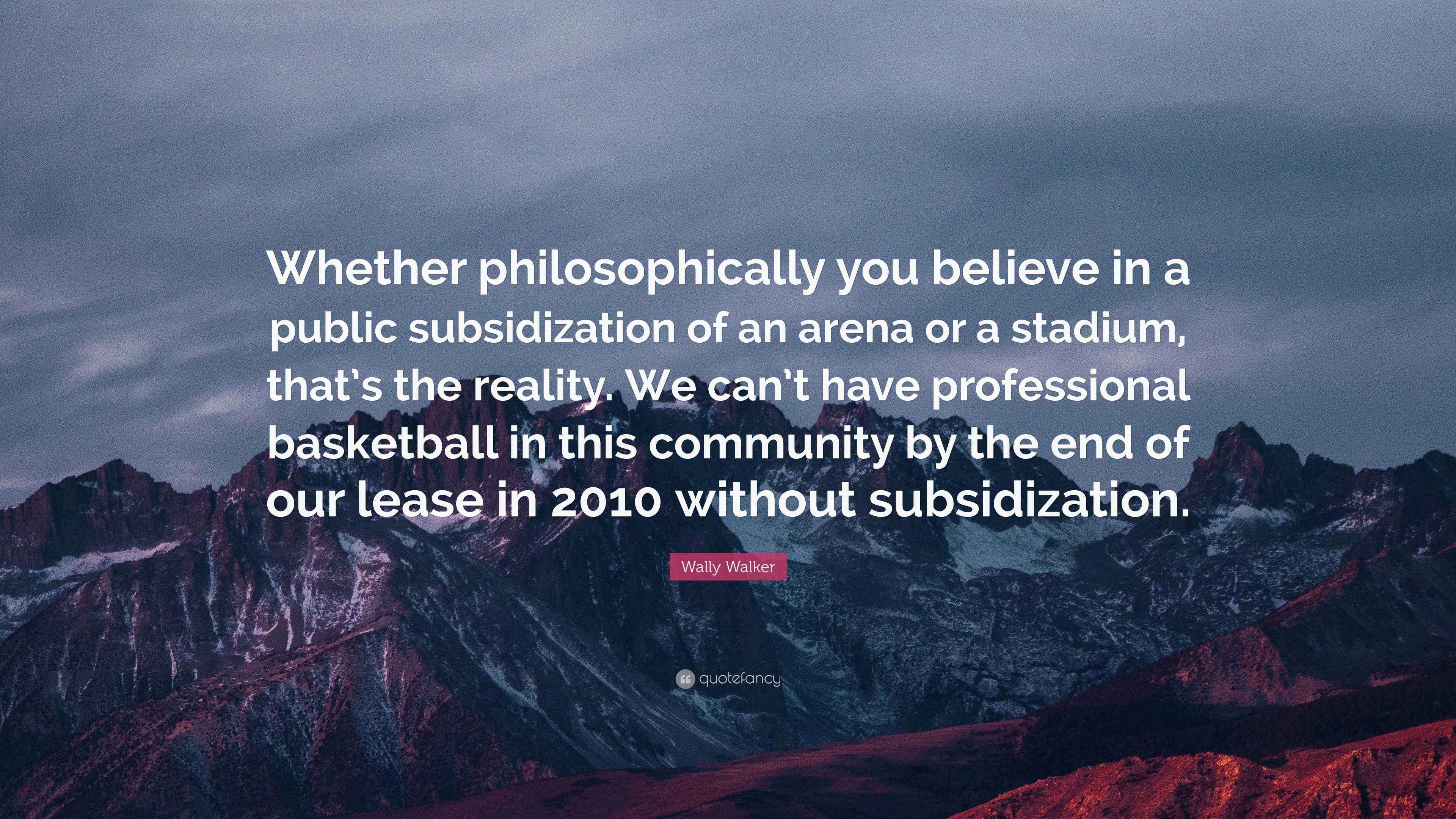 Wally Walker Quote “Whether philosophically you believe in a public subsidization of an arena