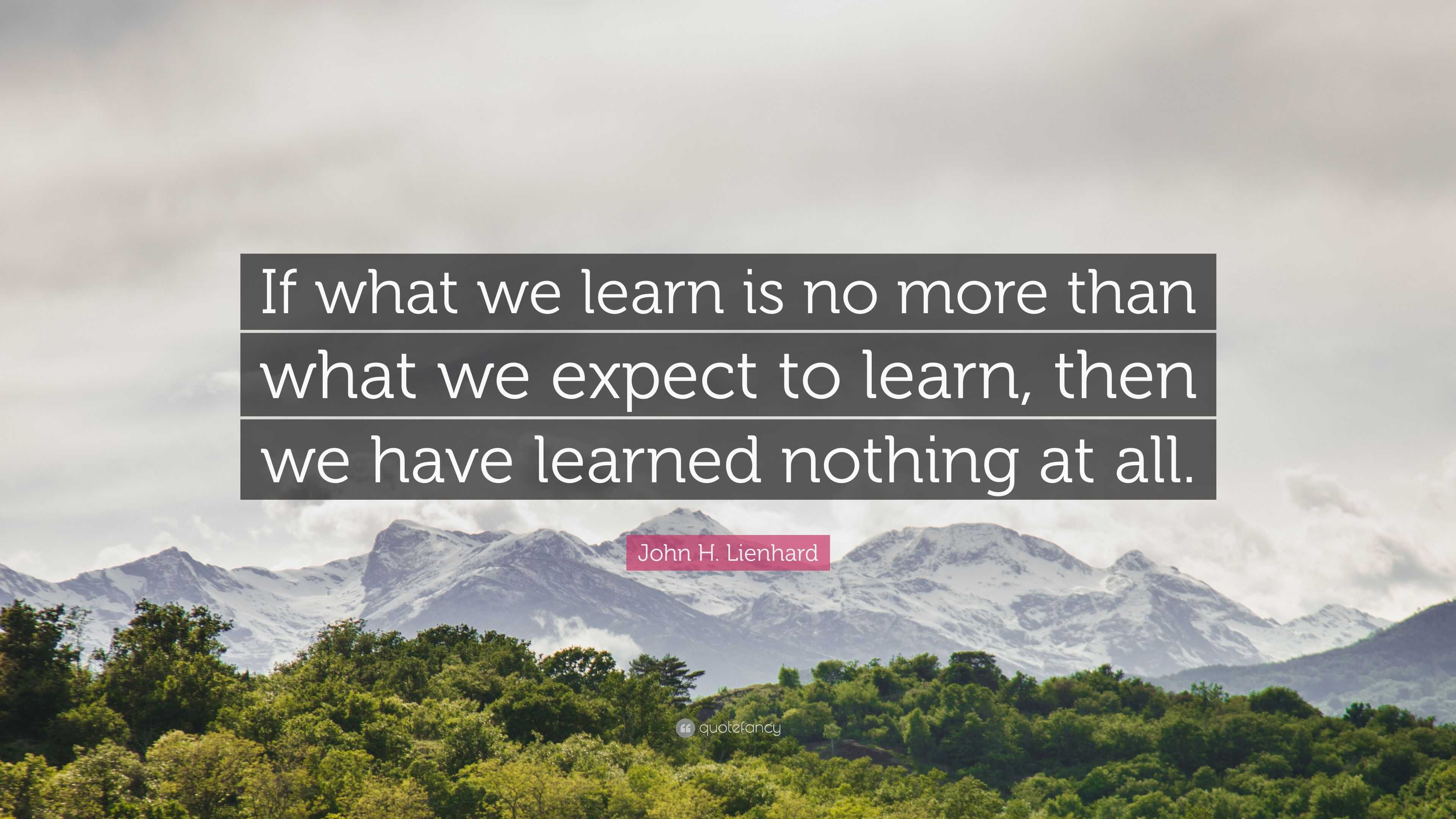 John H. Lienhard Quote: “If what we learn is no more than what we ...