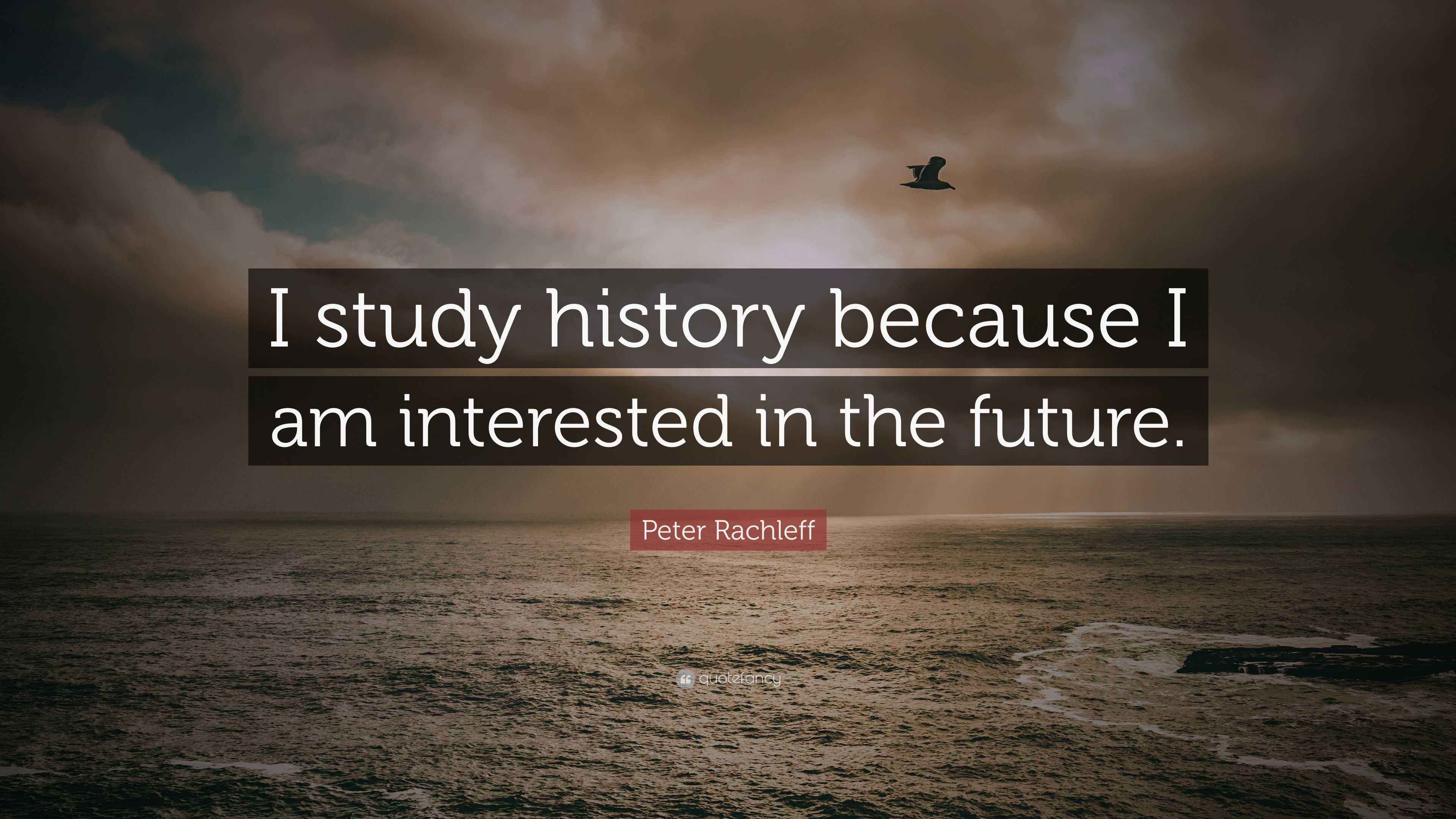 Peter Rachleff Peter Rachleff Quote: “I study history because I am interested in the ...