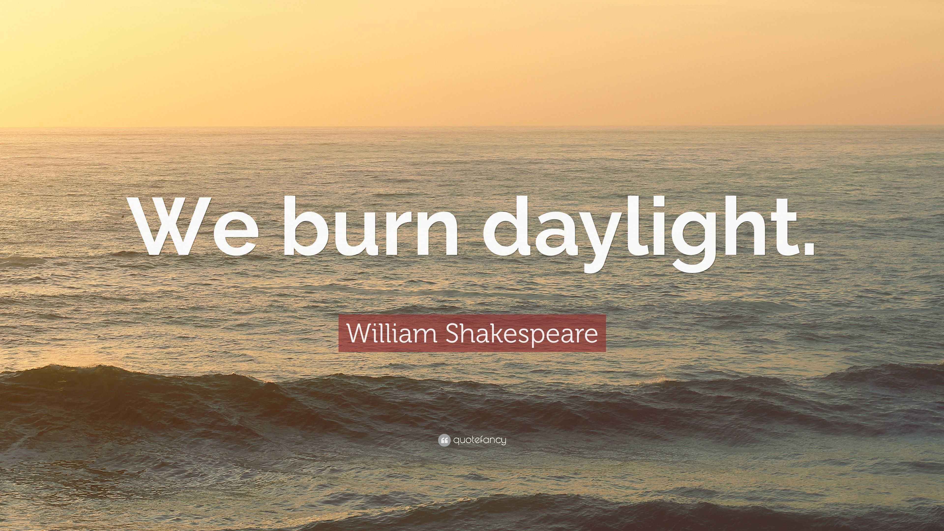 William Shakespeare Quote “We burn daylight.”
