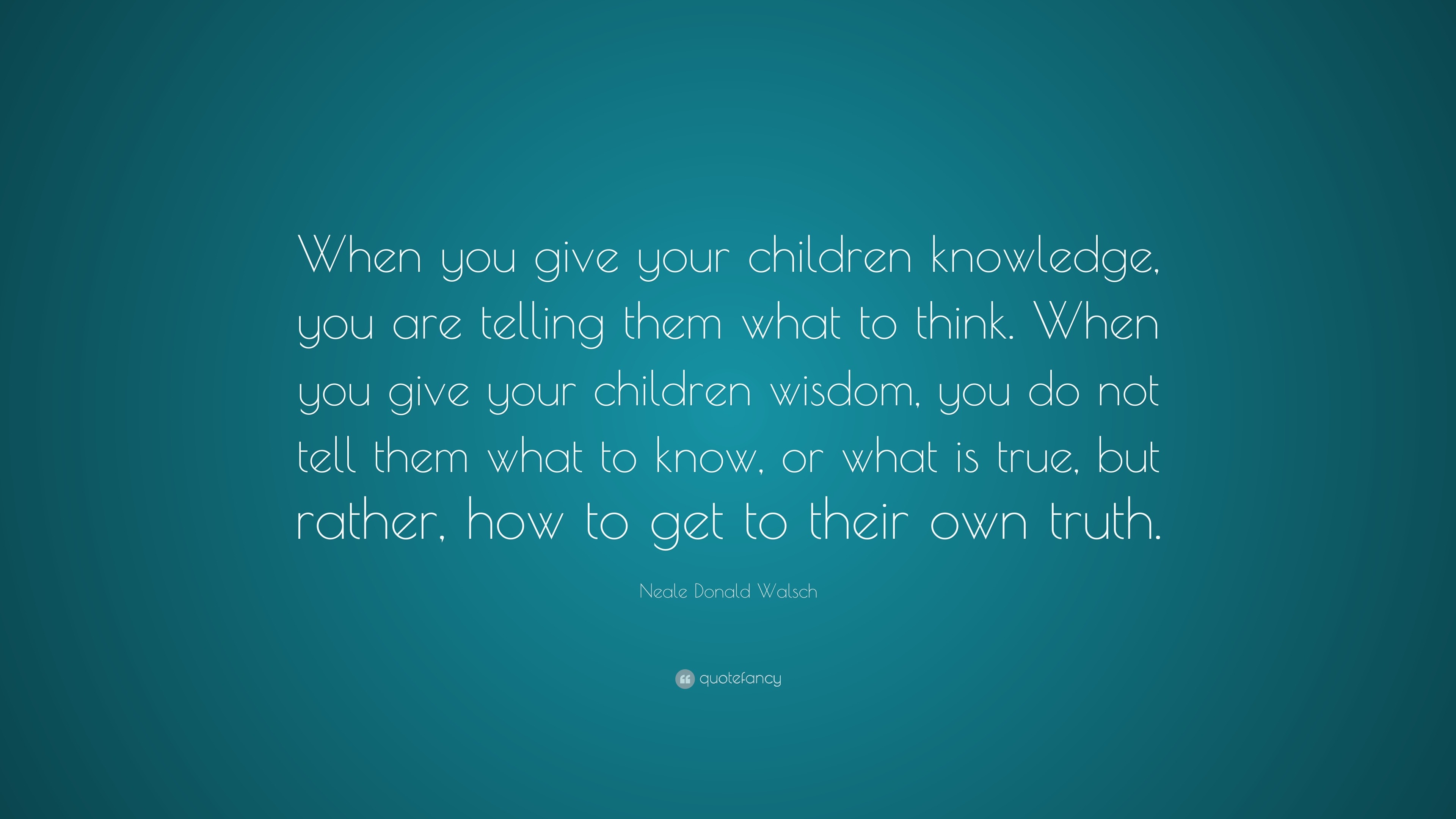 Neale Donald Walsch Quote: “When you give your children knowledge, you ...