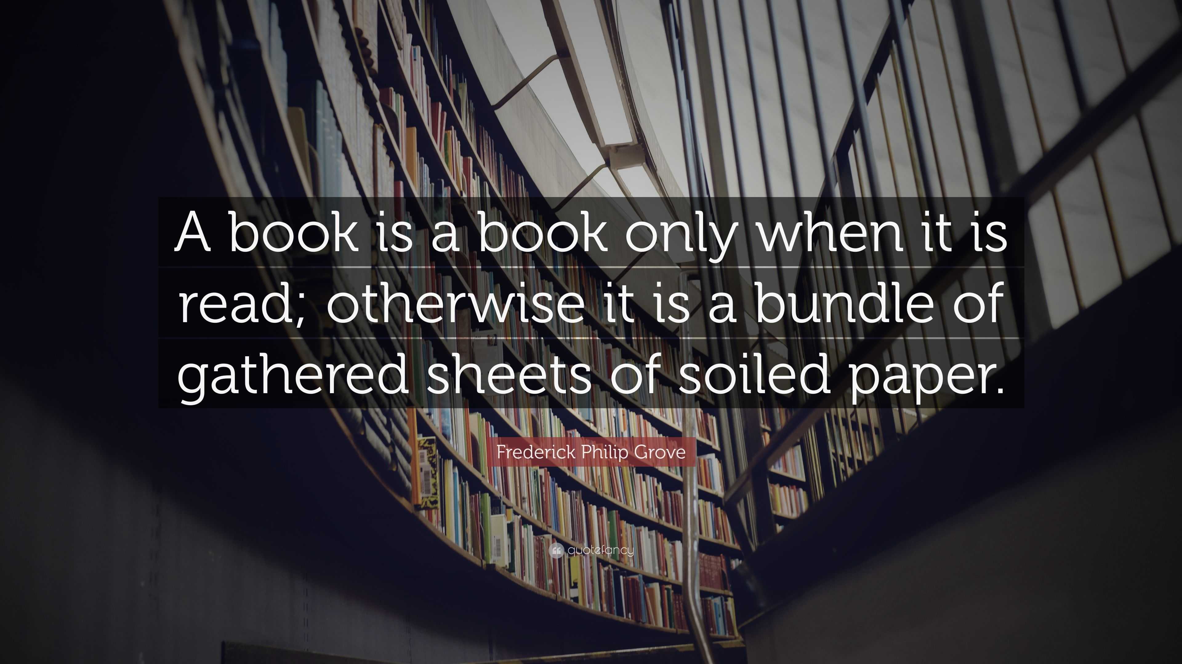 Frederick Philip Grove Quote: “A book is a book only when it is read ...