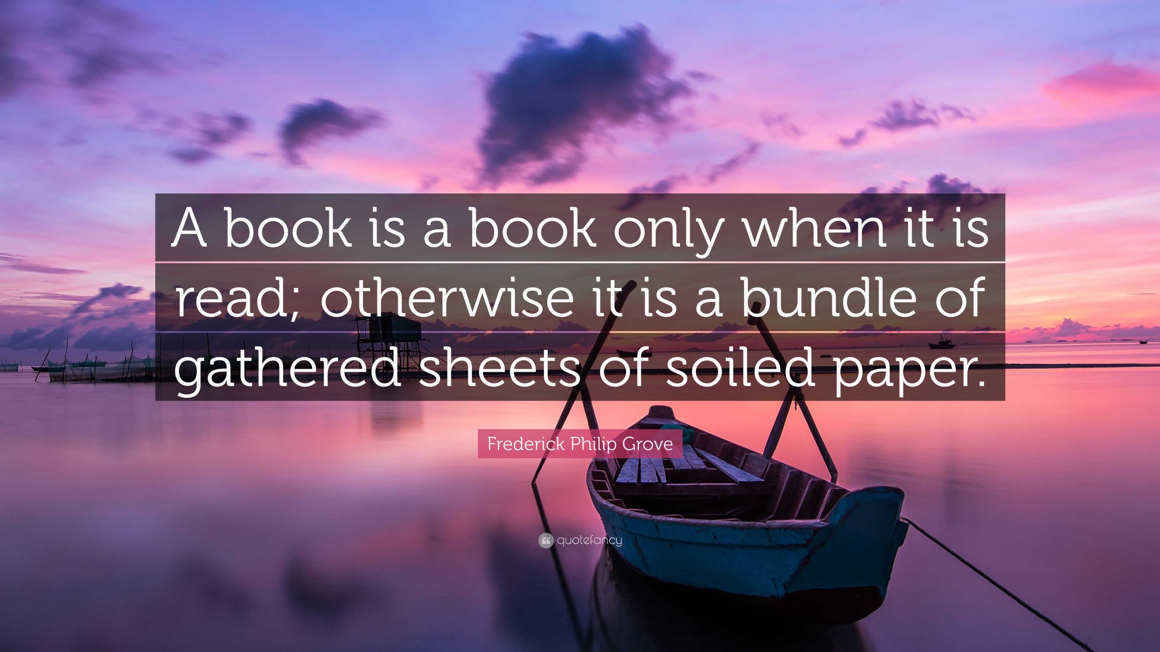 Frederick Philip Grove Quote: “A book is a book only when it is read ...