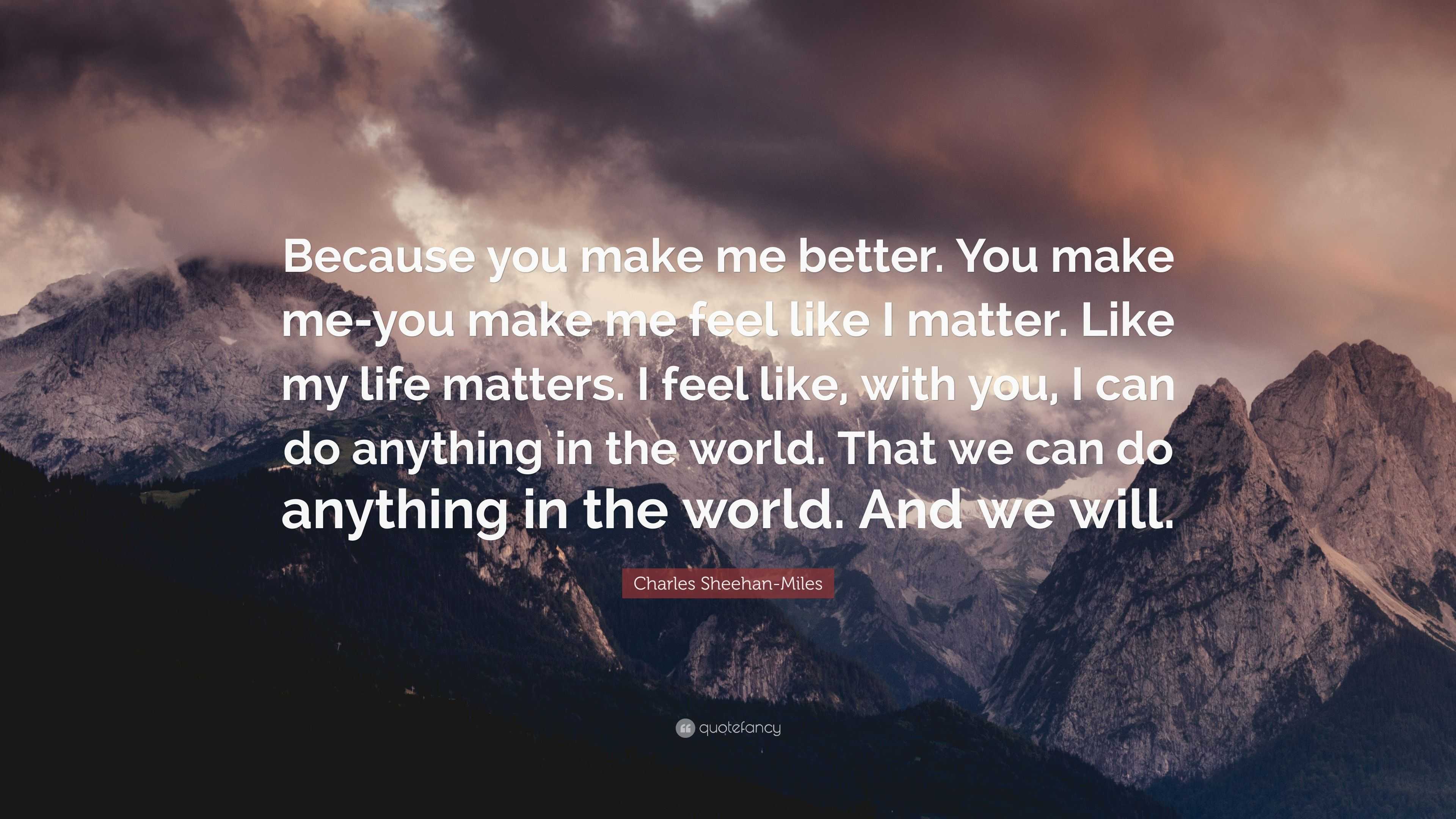 Charles Sheehan-Miles Quote: “Because you make me better. You make me-you  make me feel like I matter. Like my life matters. I feel like, with you, I  c...”