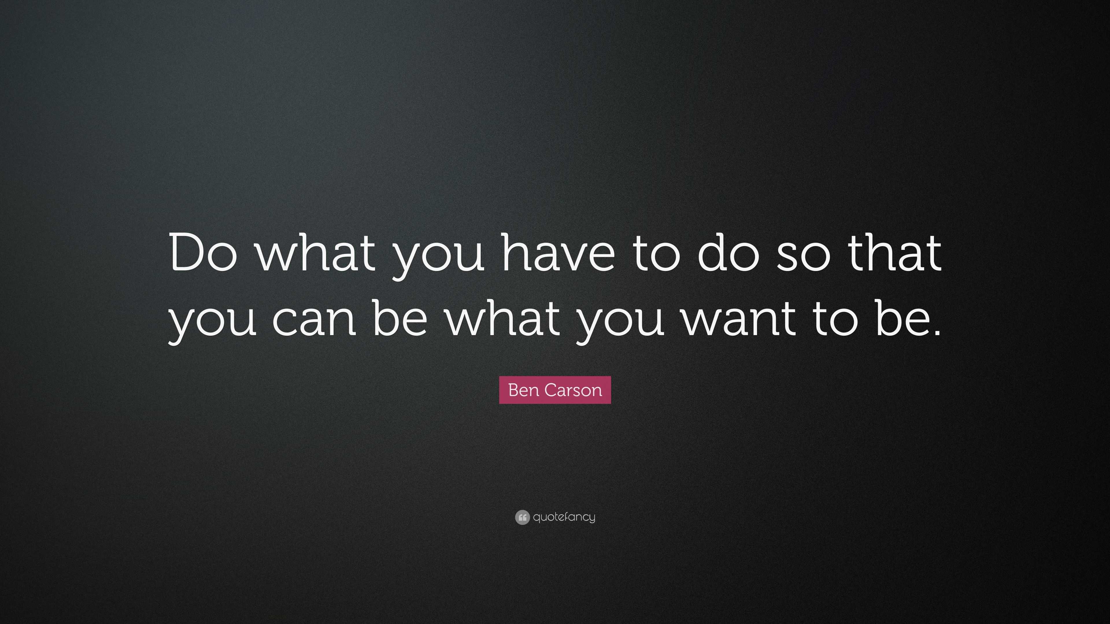 Ben Carson Quote: “Do what you have to do so that you can be what you ...