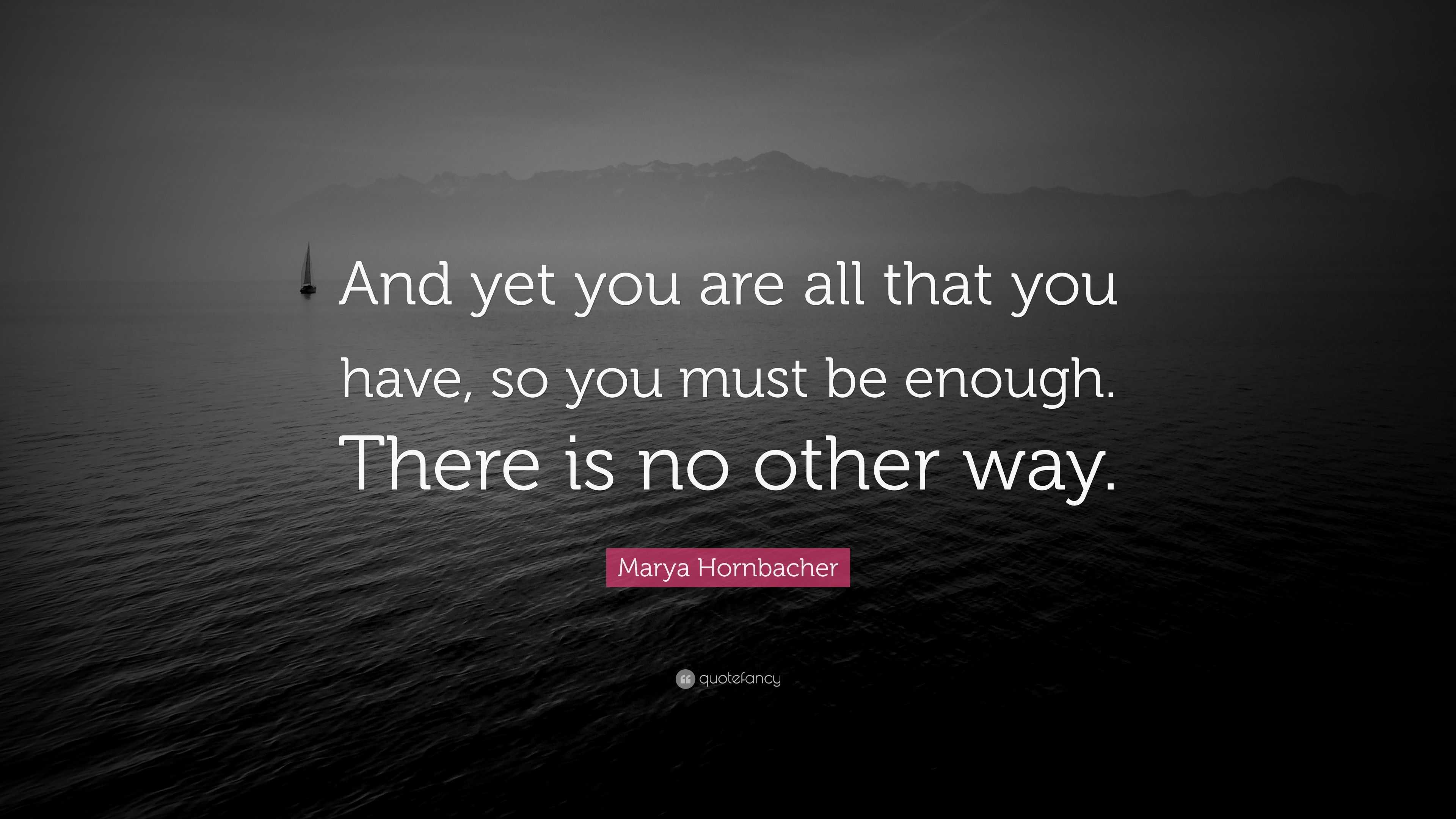 Marya Hornbacher Quote: “And yet you are all that you have, so you must ...