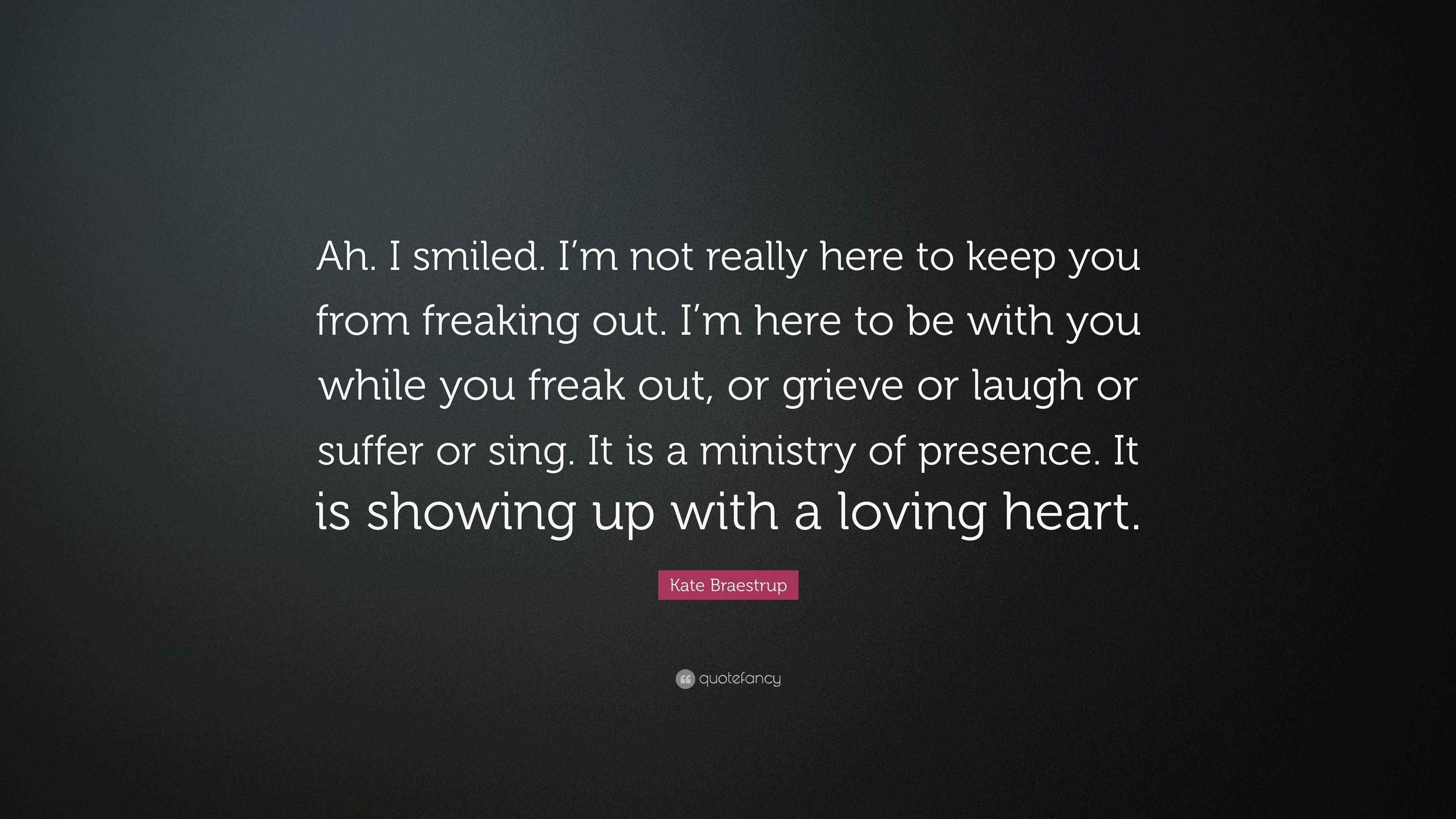 Kate Braestrup Quote: “Ah. I smiled. I’m not really here to keep you