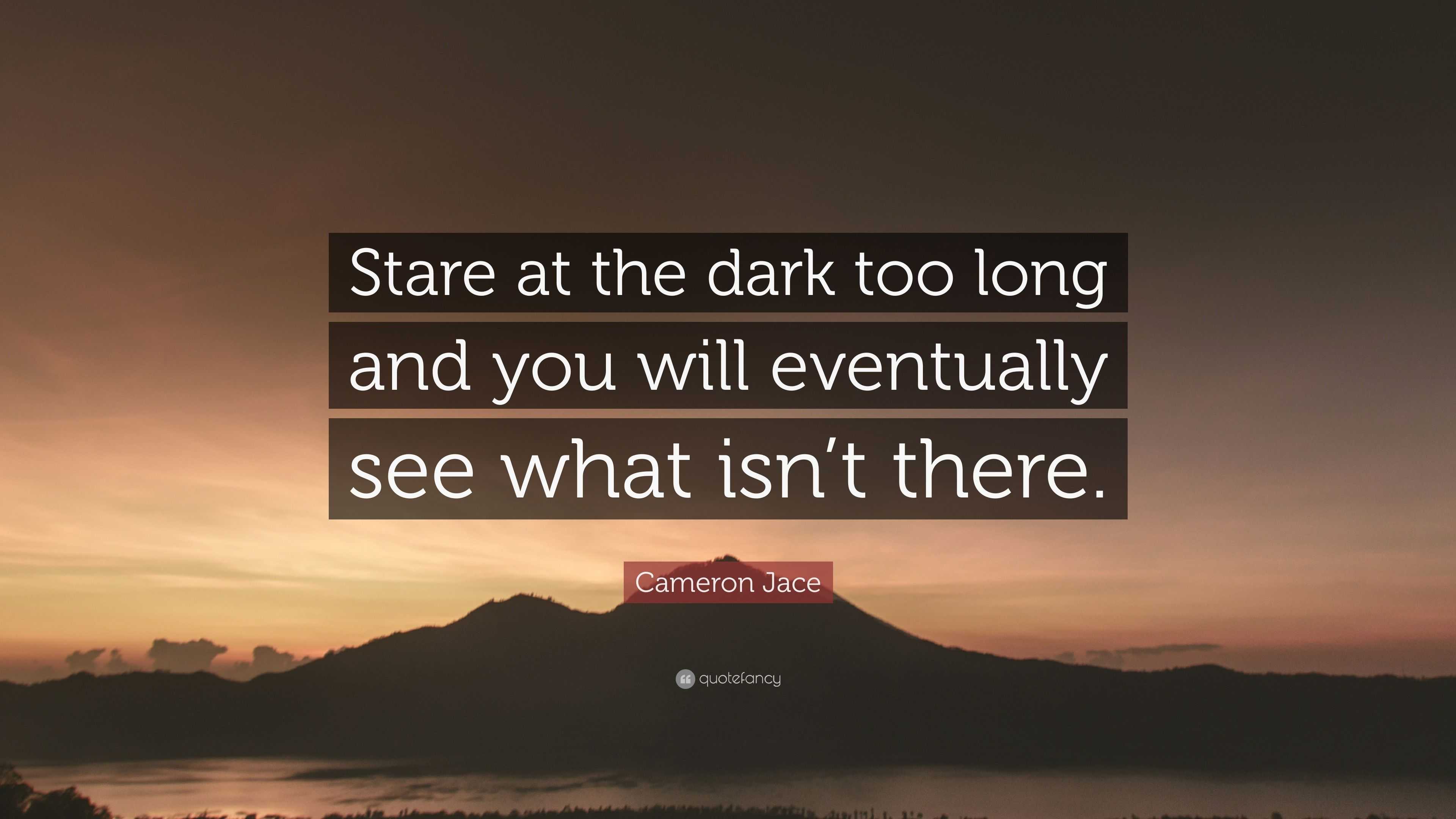 Cameron Jace Quote: "Stare at the dark too long and you will eventually see what isn't there."