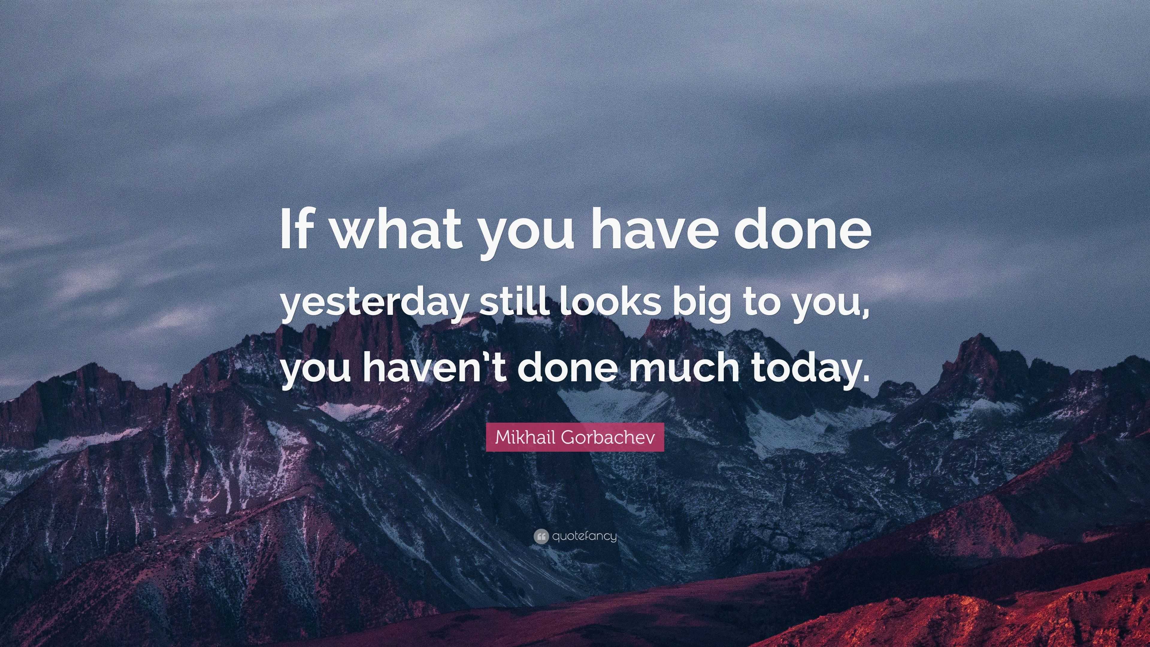 Mikhail Gorbachev Quote: “If what you have done yesterday still looks ...