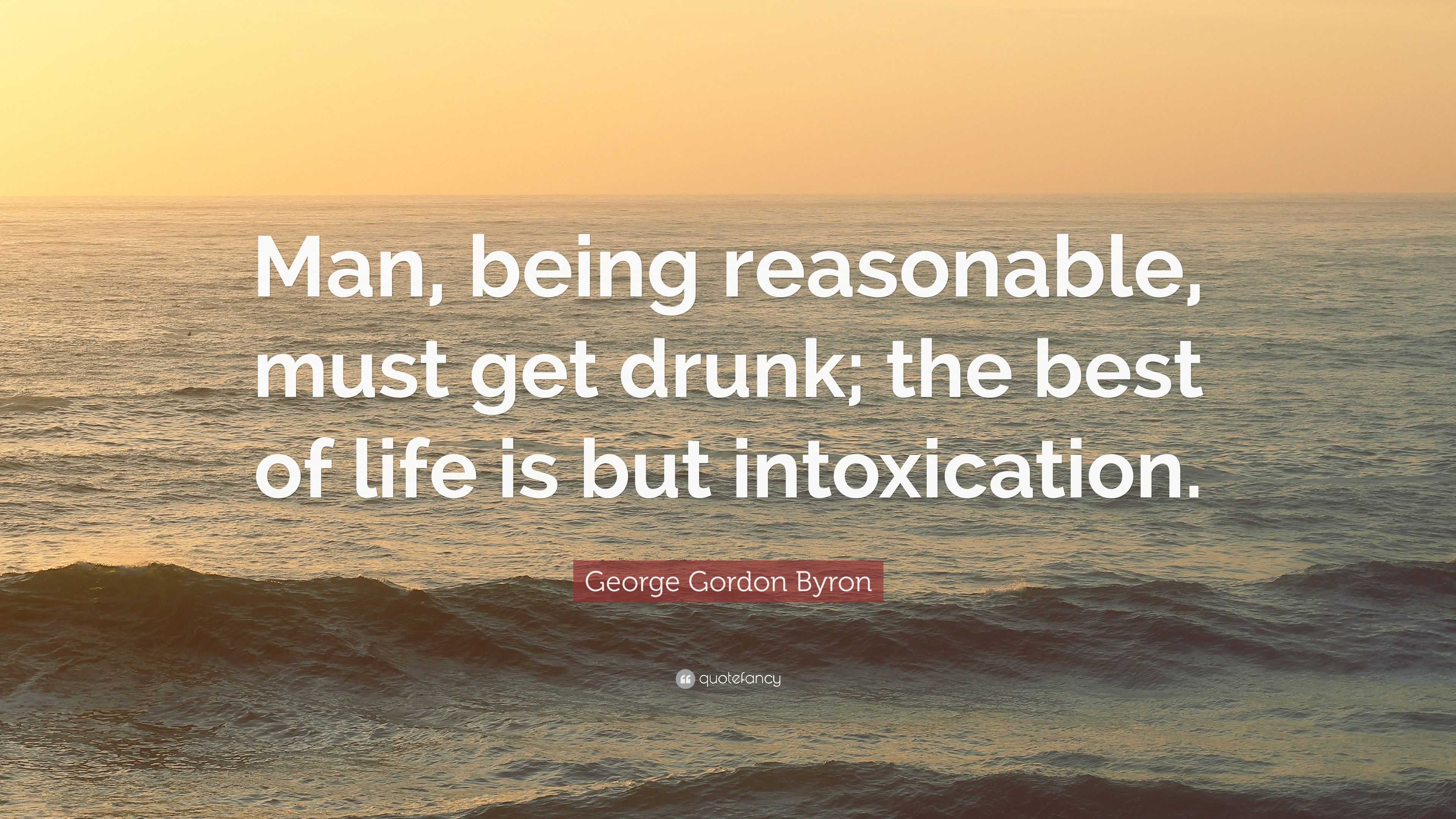 George Gordon Byron Quote: “Man, being reasonable, must get drunk; the ...