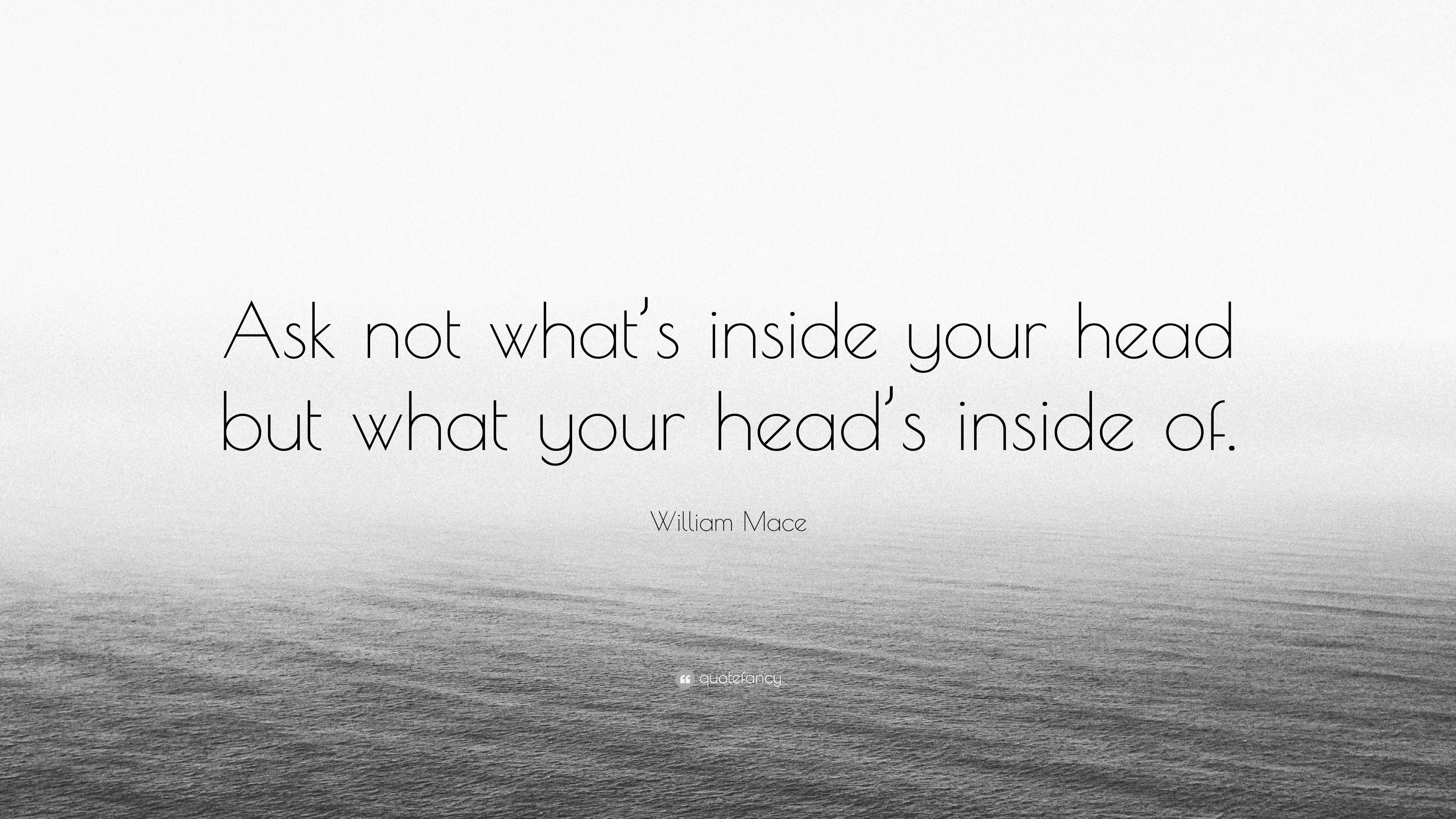 William Mace Quote “Ask not what’s inside your head but what your head