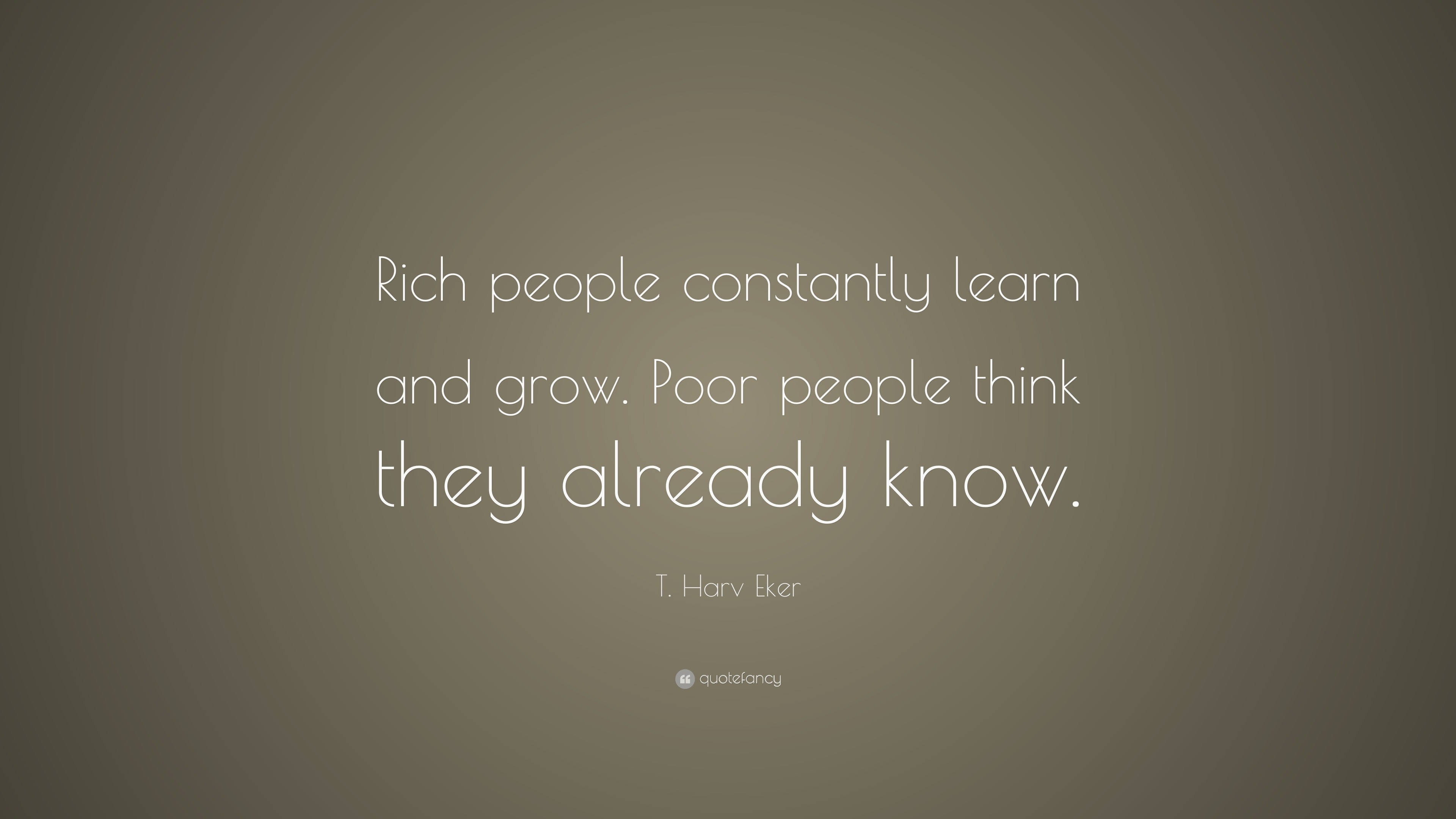 T. Harv Eker Quote: “Rich people constantly learn and grow. Poor people ...