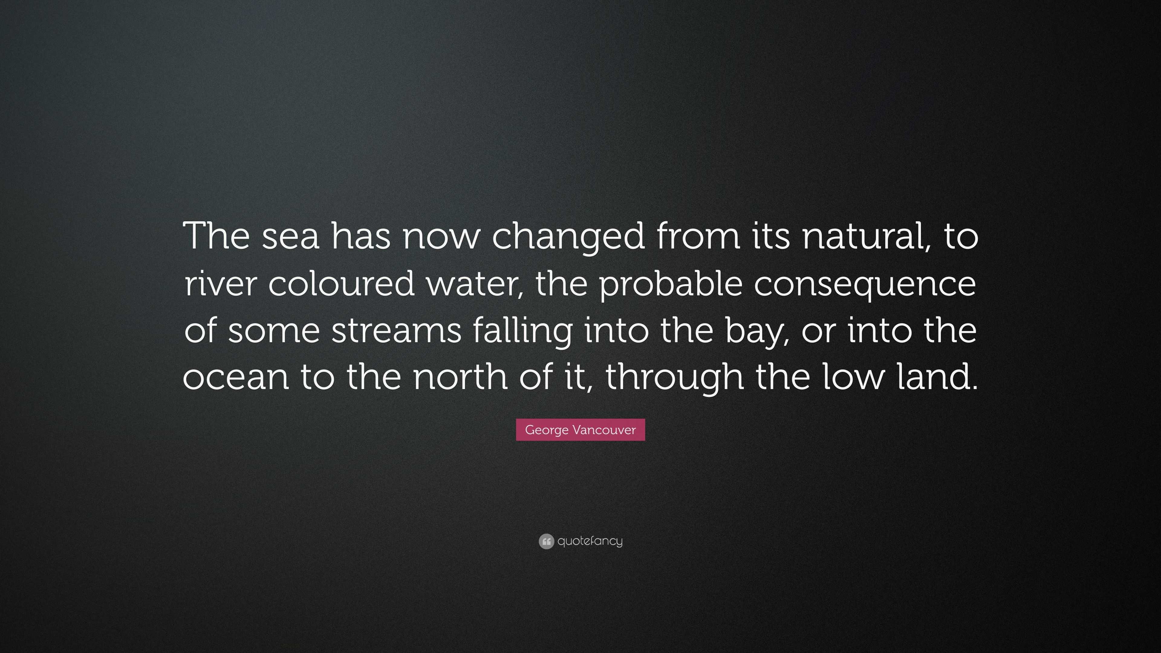 George Vancouver Quote: “The sea has now changed from its natural, to ...