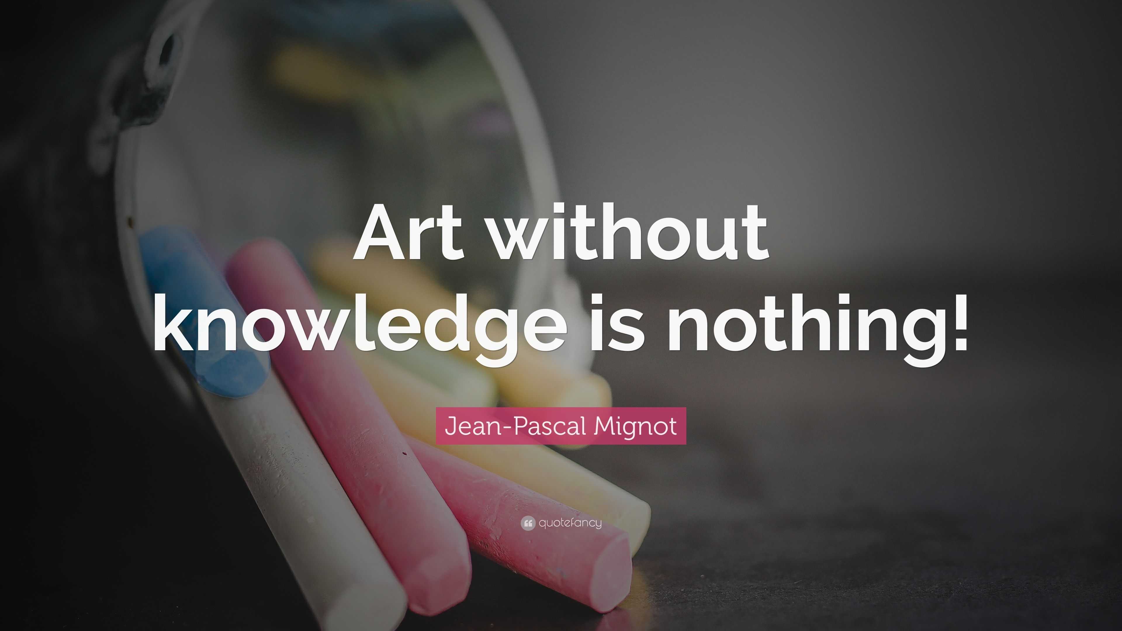 Jean-Pascal Mignot Quote: “Art without knowledge is nothing!”