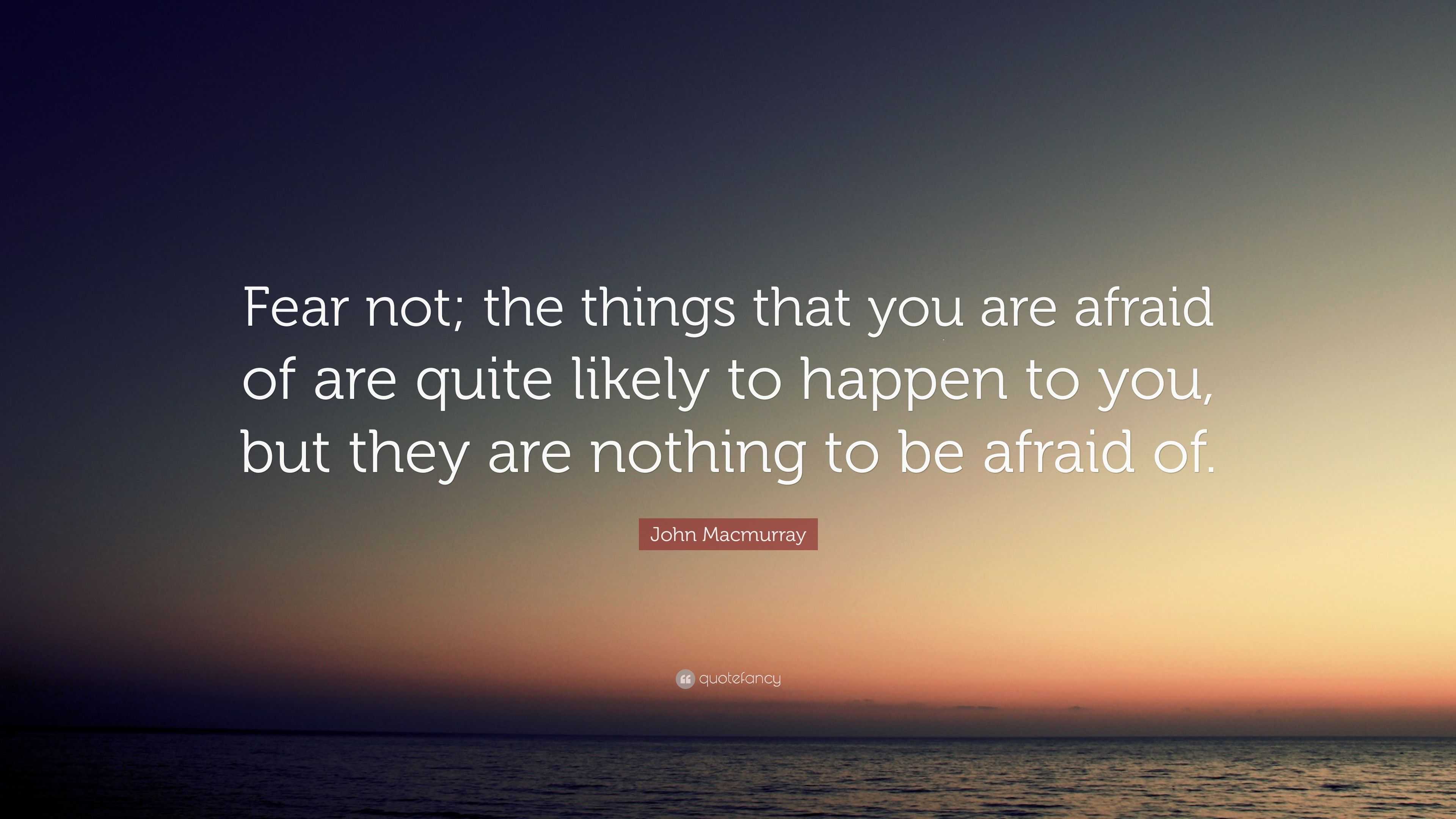 John Macmurray Quote: “Fear not; the things that you are afraid of are ...