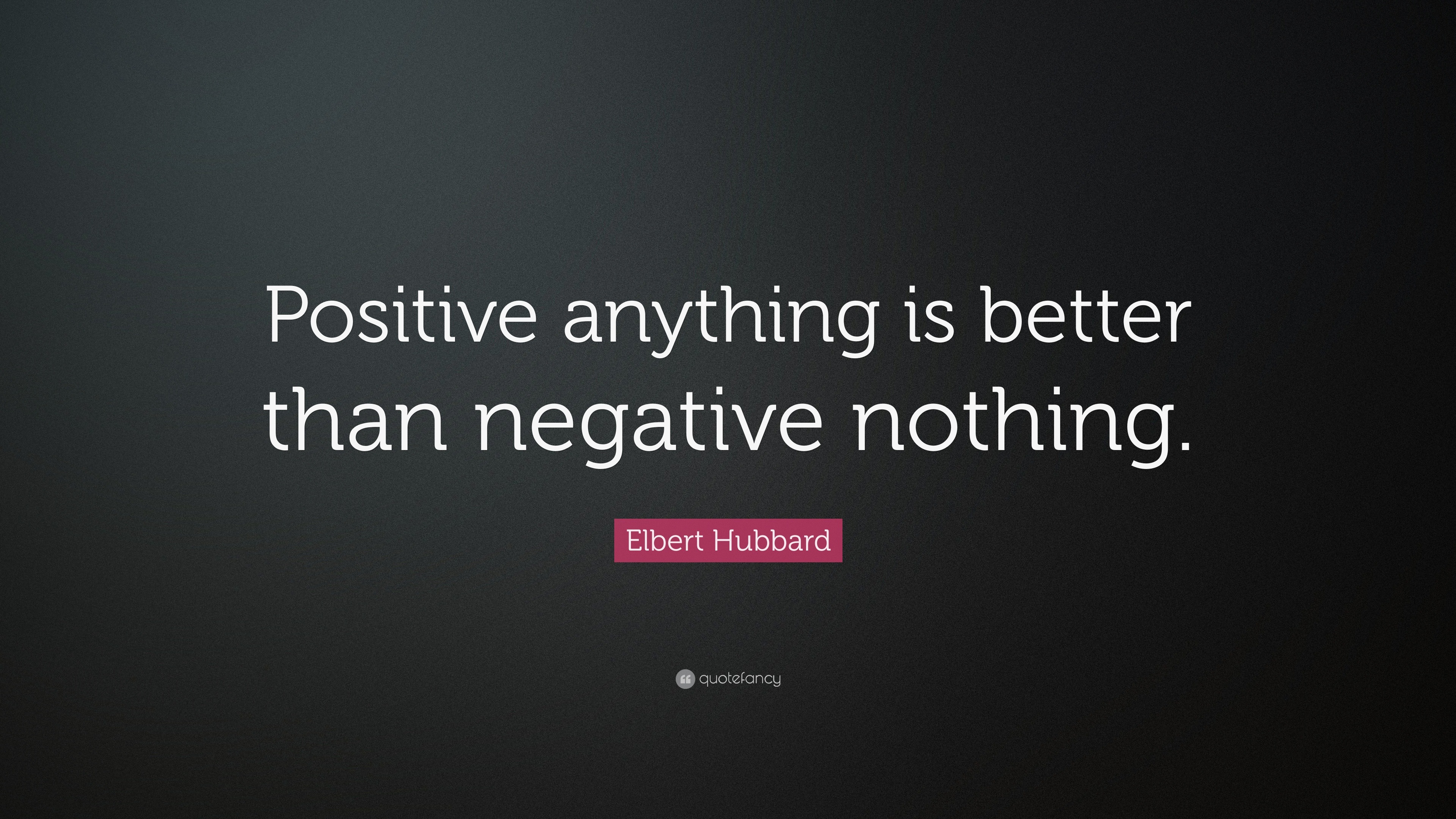 Elbert Hubbard Quote: “Positive anything is better than negative nothing.”