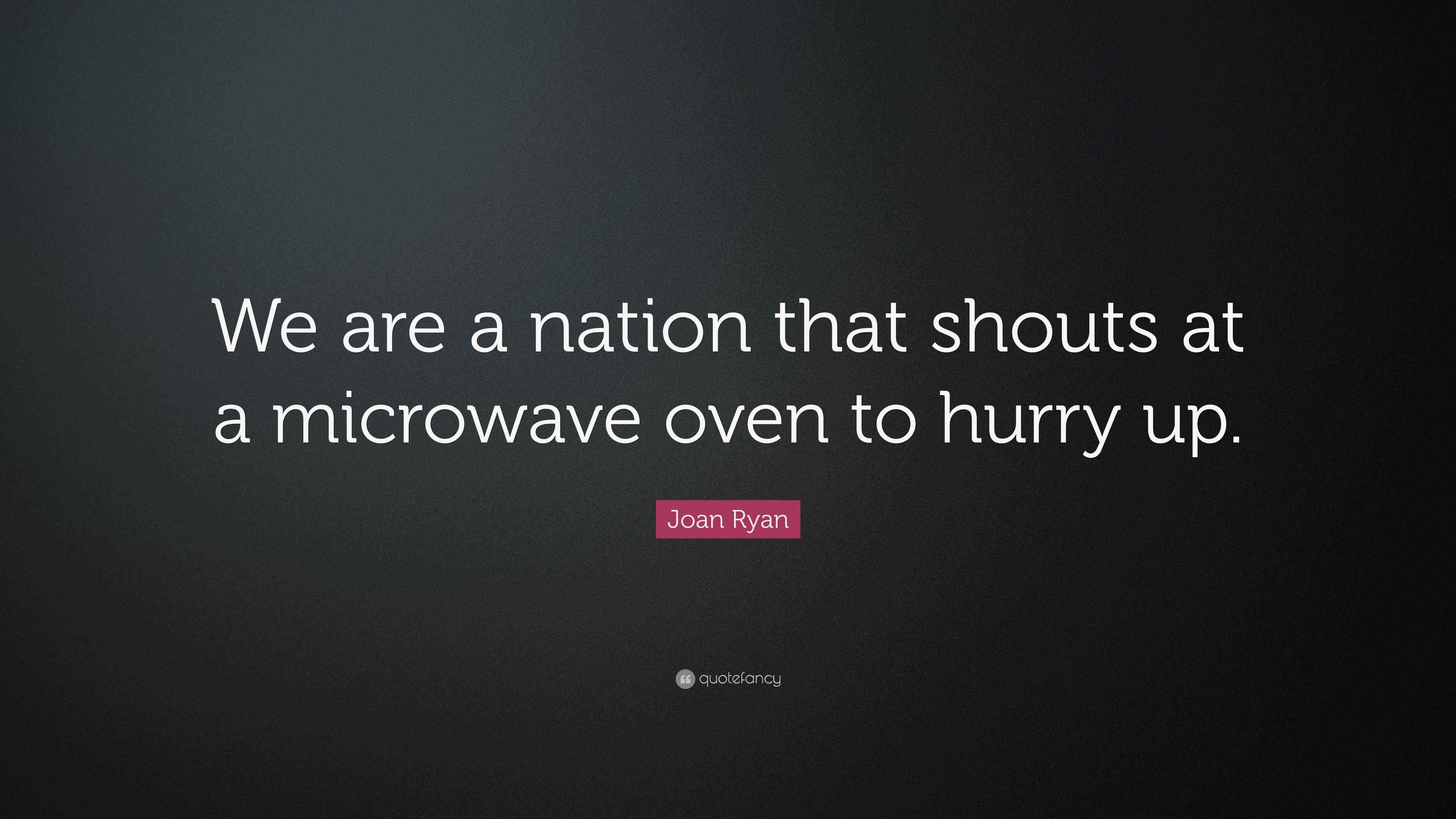 Joan Ryan Quote “We are a nation that shouts at a microwave oven to