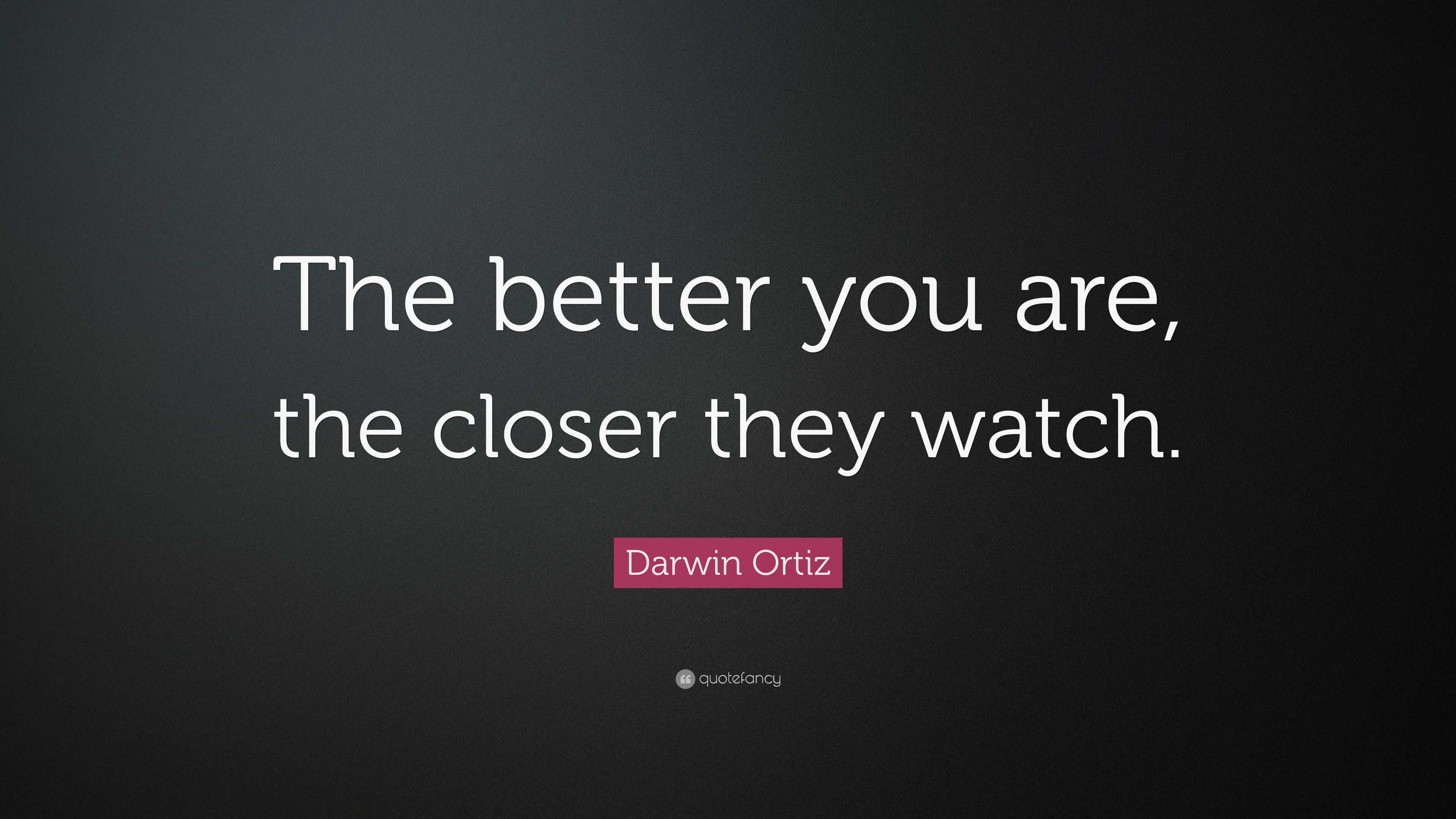3258118 Darwin Ortiz Quote The better you are the closer they watch