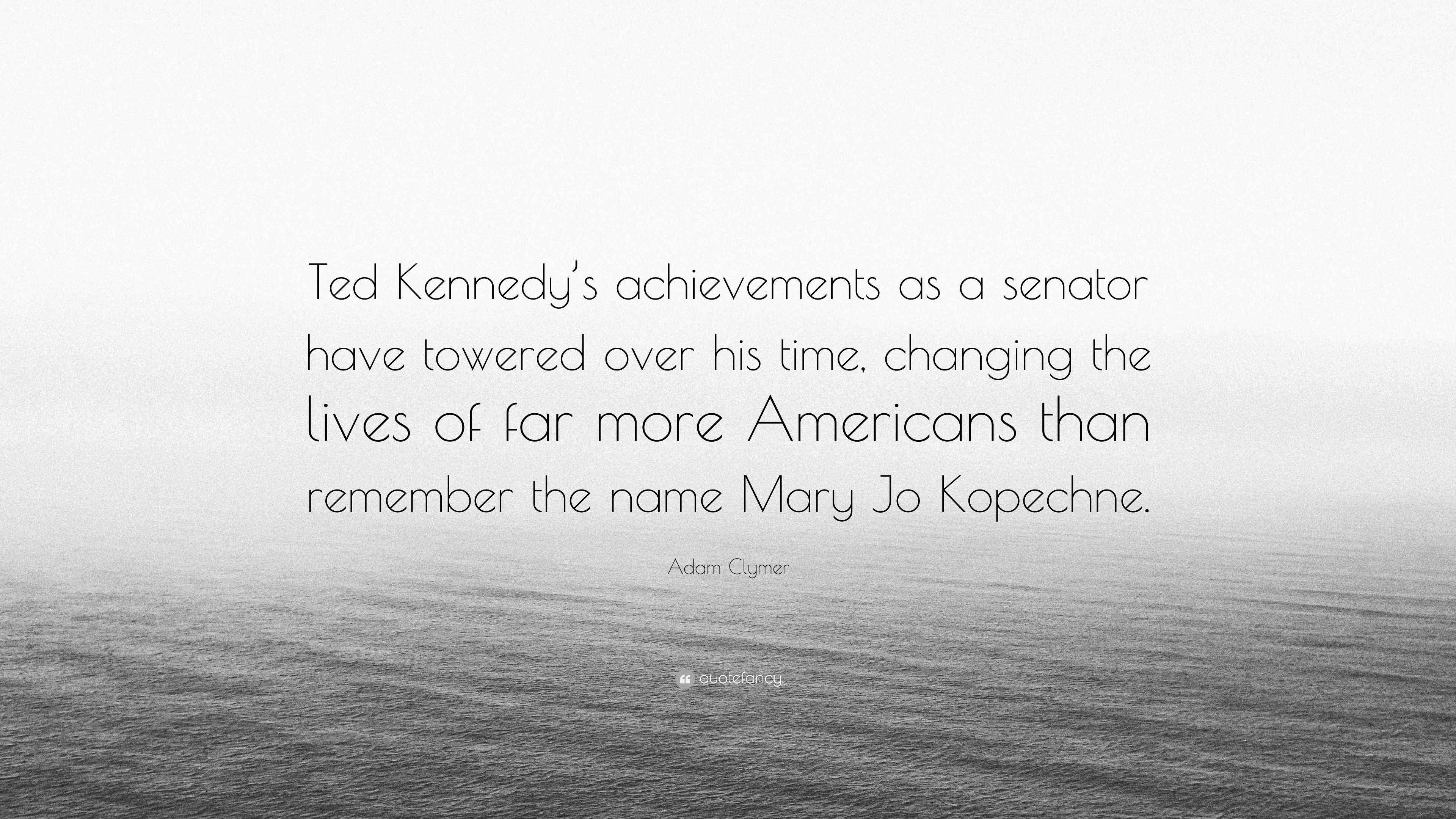 Adam Clymer Quote “Ted Kennedy’s achievements as a senator have towered over his time, changing