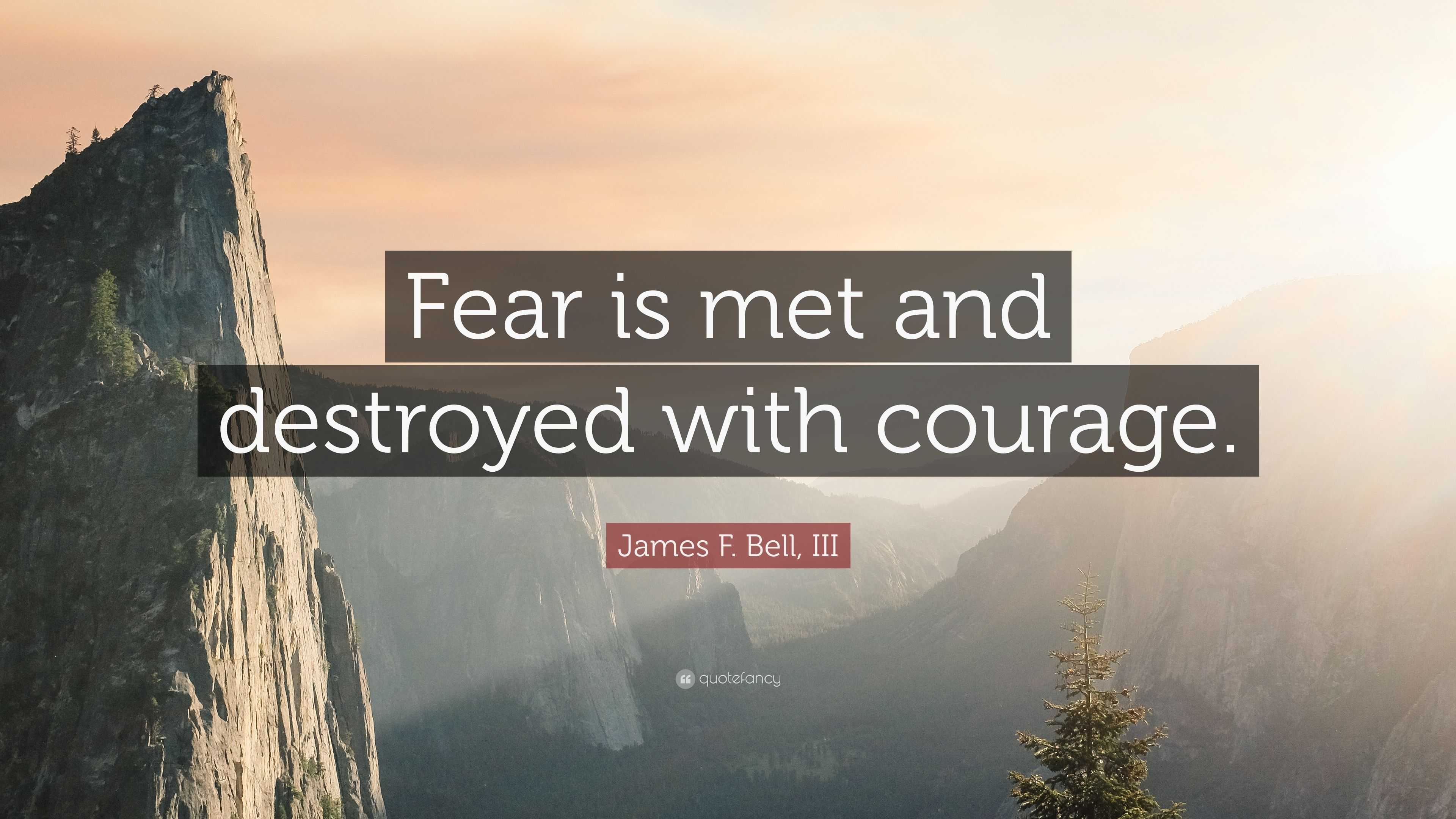 James F. Bell, III Quote: “Fear is met and destroyed with courage.”