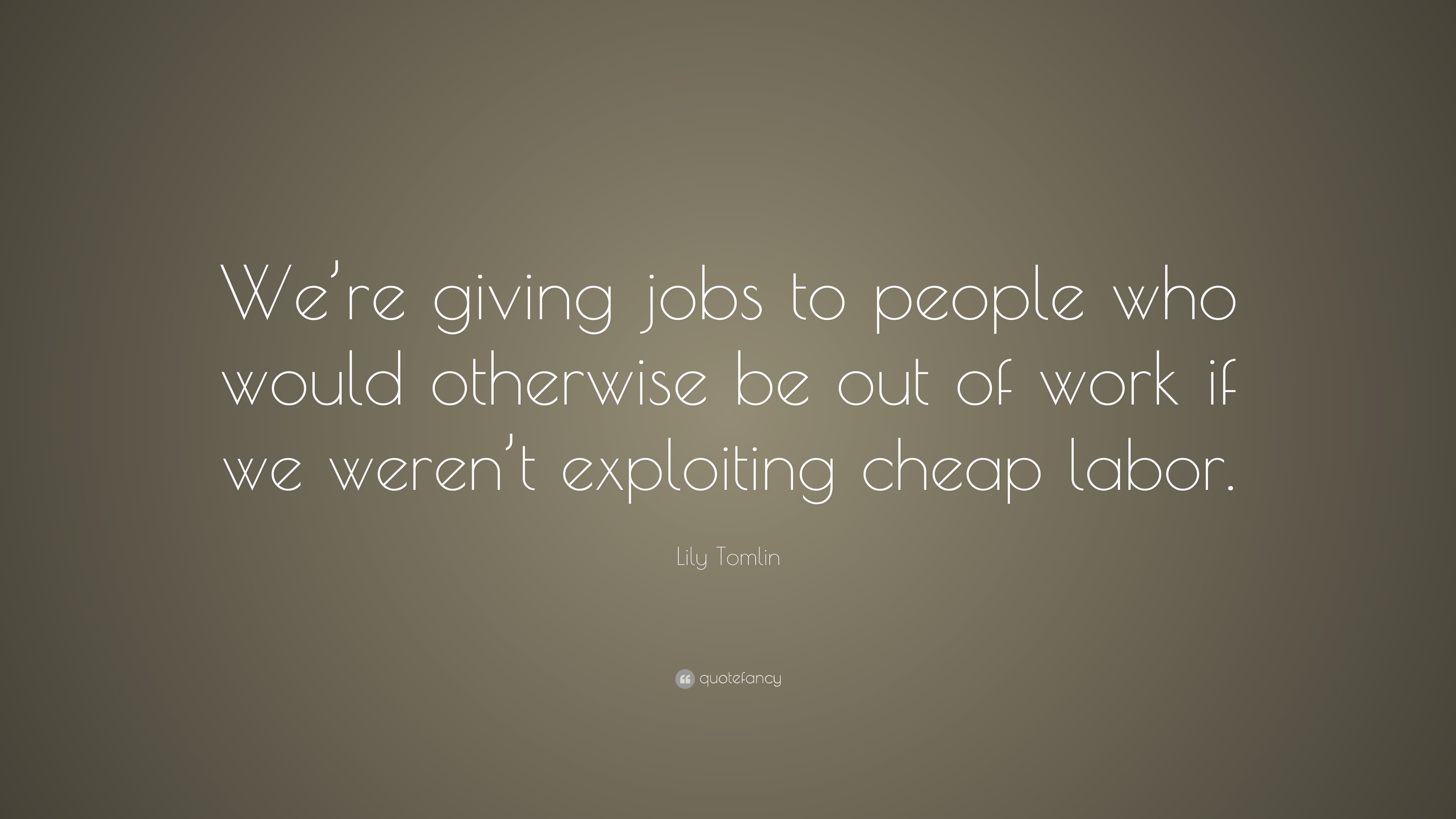 Lily Tomlin Quote: “We’re giving jobs to people who would otherwise be ...