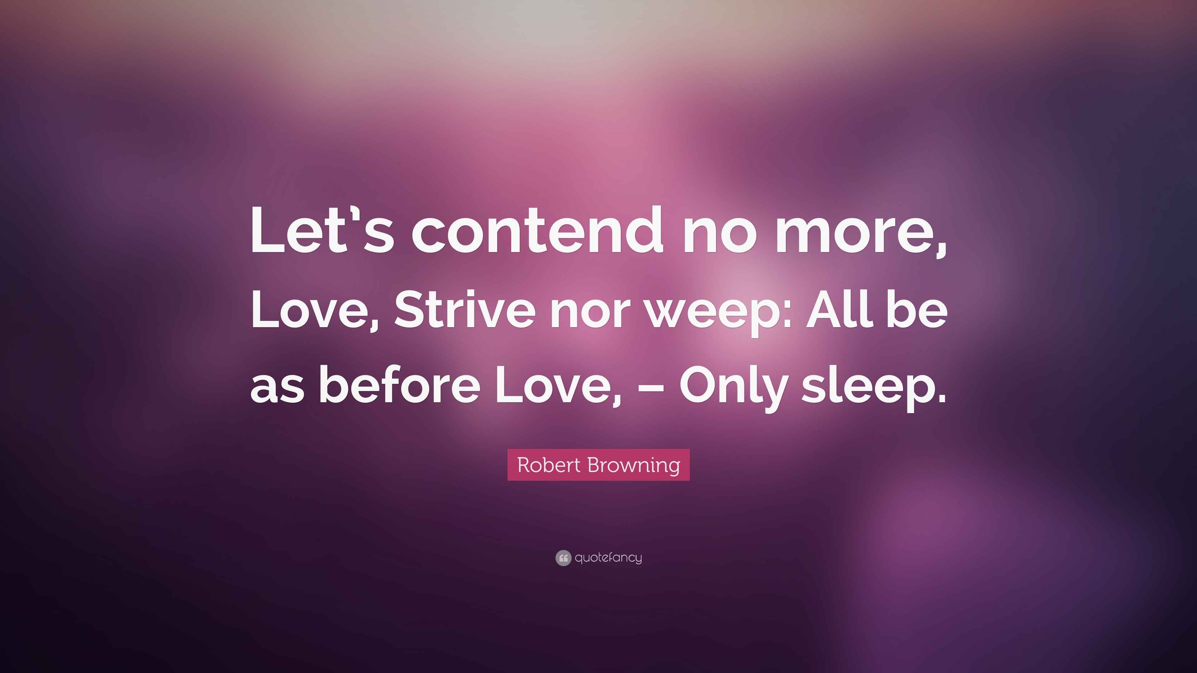 No More Love Quotes Robert Browning Quote: “Let's Contend No More, Love, Strive Nor Weep: All  Be As Before Love, –