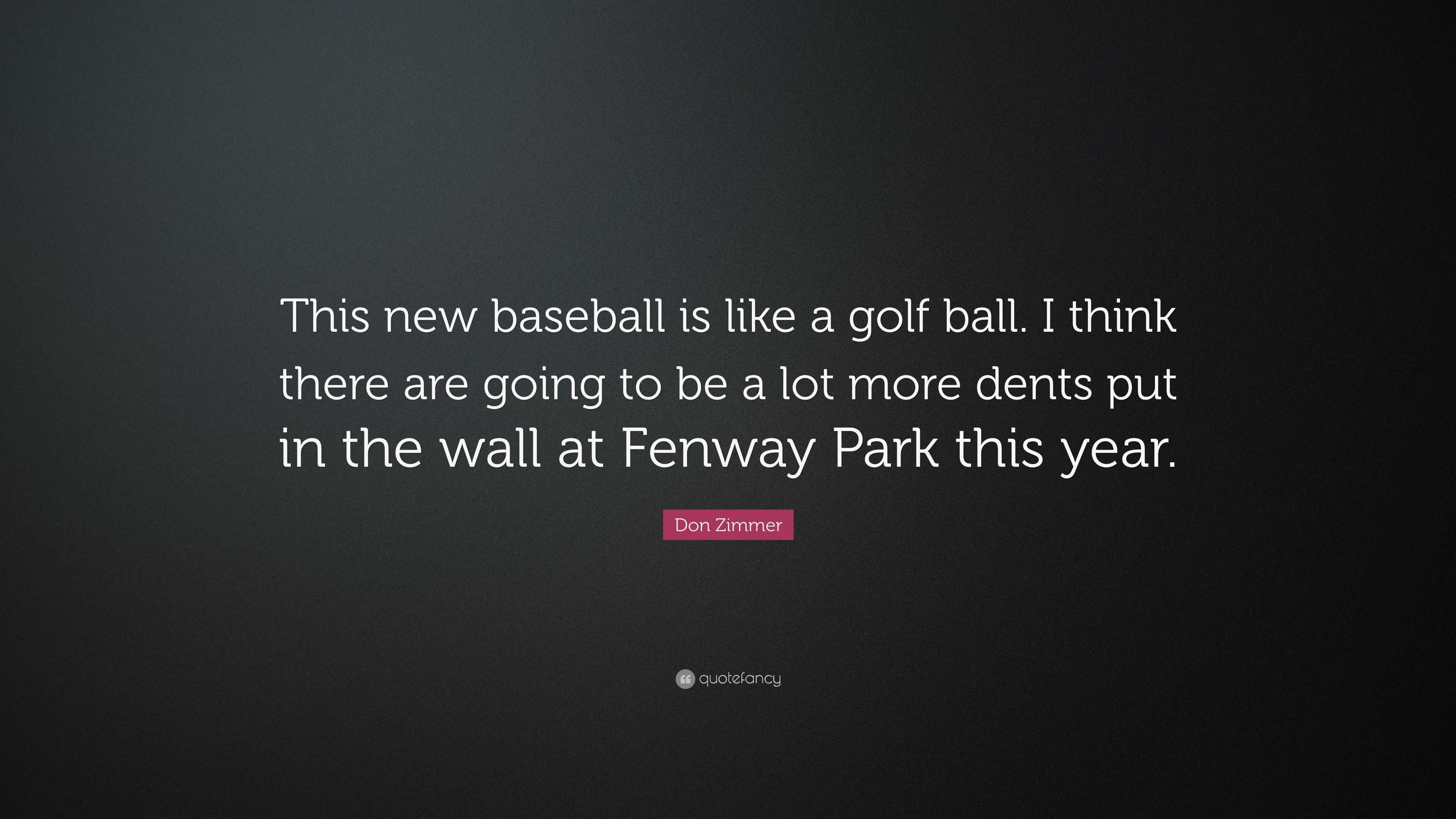 Don Zimmer Quote: “This new baseball is like a golf ball. I think there are  going to be a lot more dents put in the wall at Fenway Park thi”