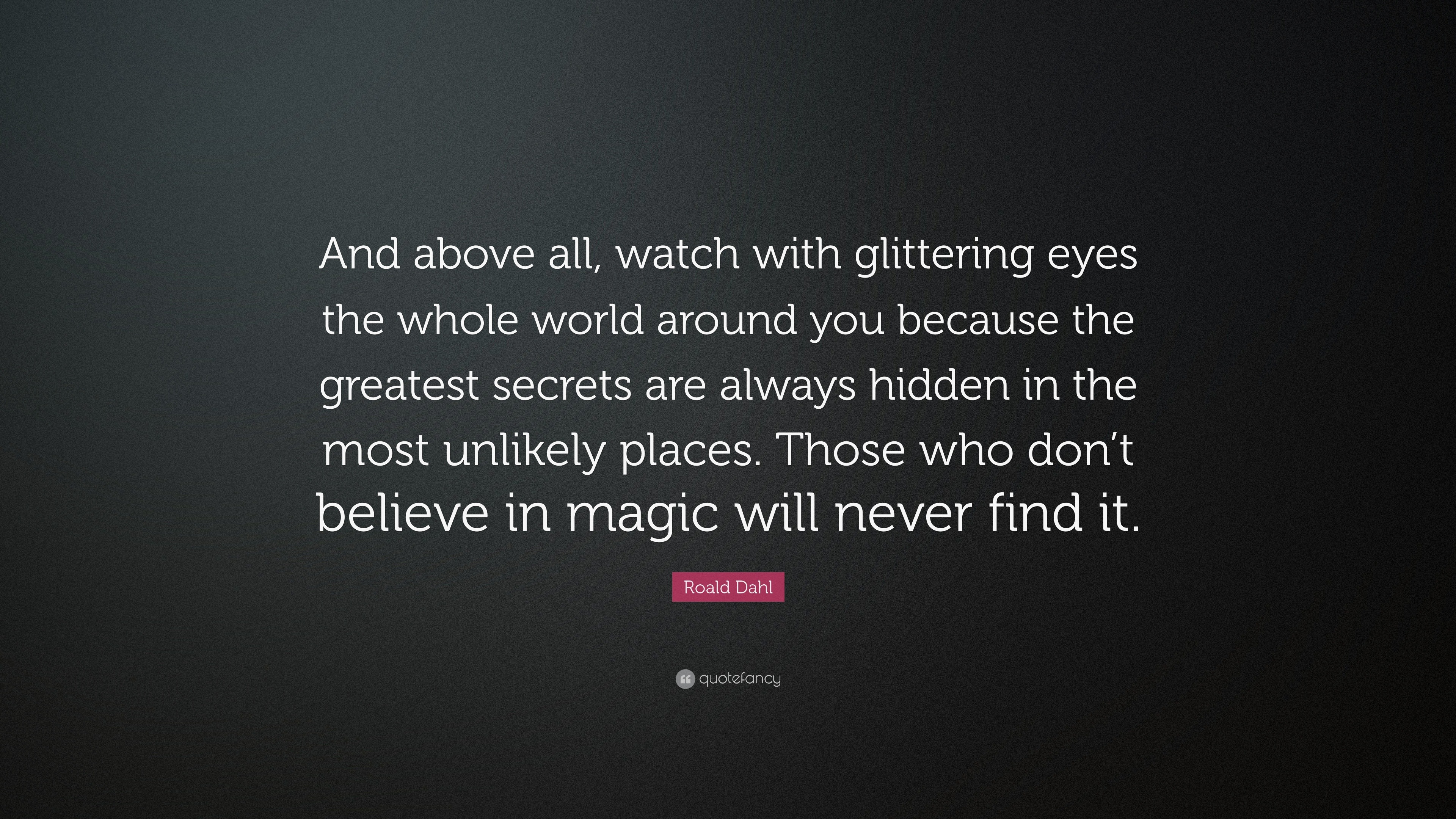 Roald Dahl Quote: “And above all, watch with glittering eyes the whole ...