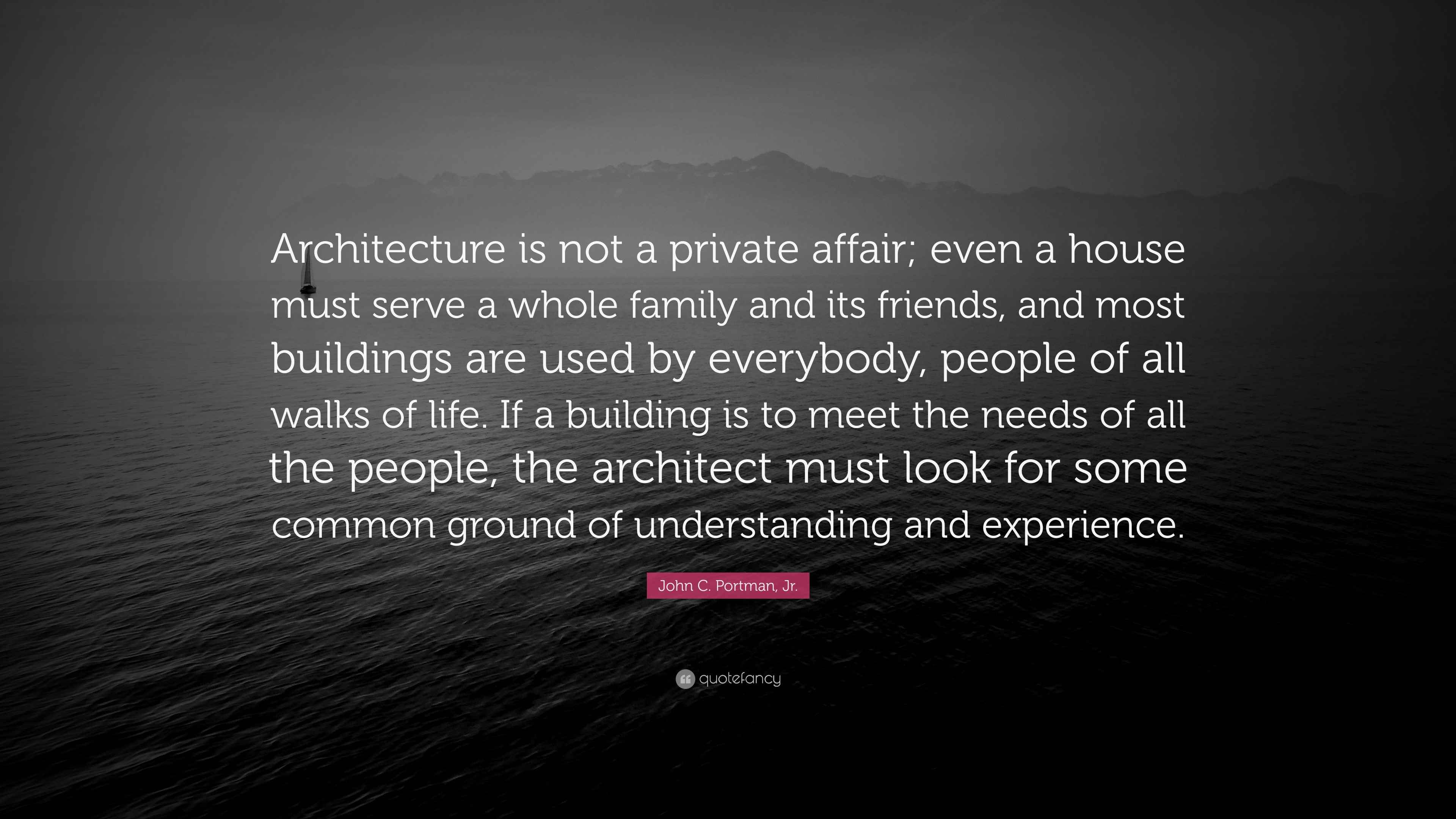 John C. Portman, Jr. Quote: “Architecture is not a private affair; even