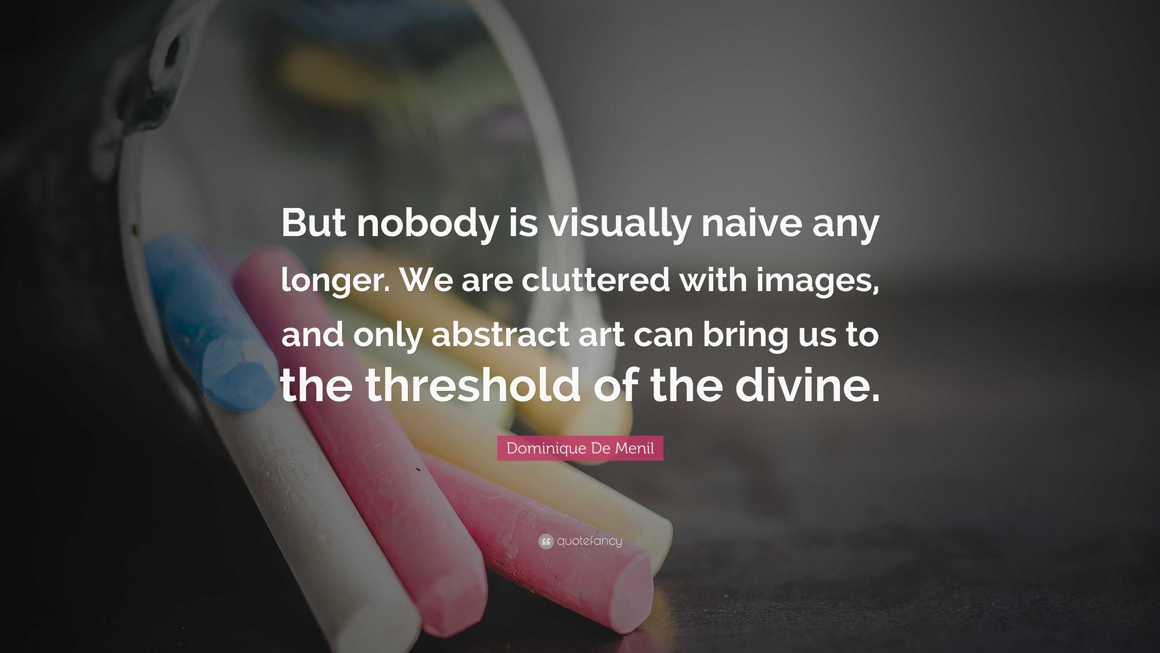 Dominique De Menil Quote: “But nobody is visually naive any longer. We are  cluttered with images, and only abstract art can bring us to the thresho”