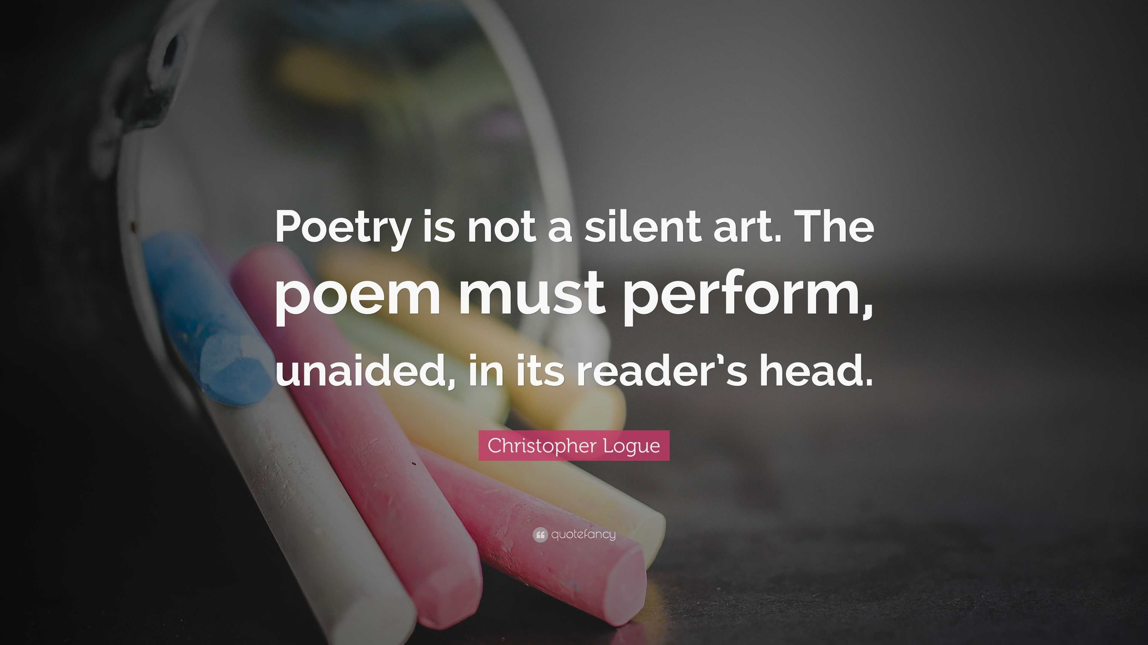 Christopher Logue Quote: “Poetry is not a silent art. The poem must ...