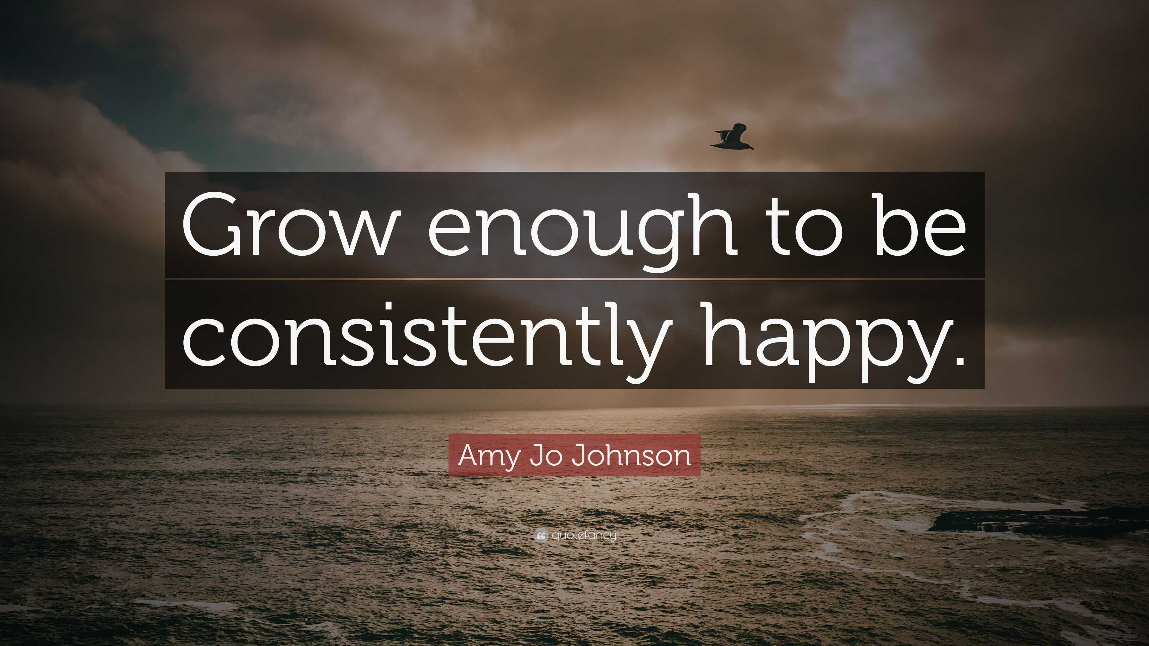 Amy Jo Johnson Quote: “Grow enough to be consistently happy.”